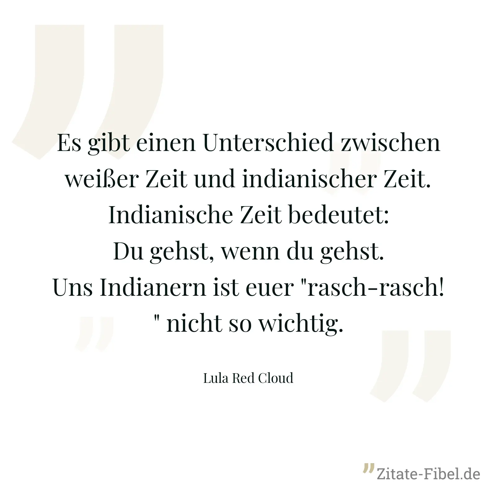 Es gibt einen Unterschied zwischen weißer Zeit und indianischer Zeit. Indianische Zeit bedeutet: Du gehst, wenn du gehst. Uns Indianern ist euer "rasch-rasch!" nicht so wichtig. - Lula Red Cloud