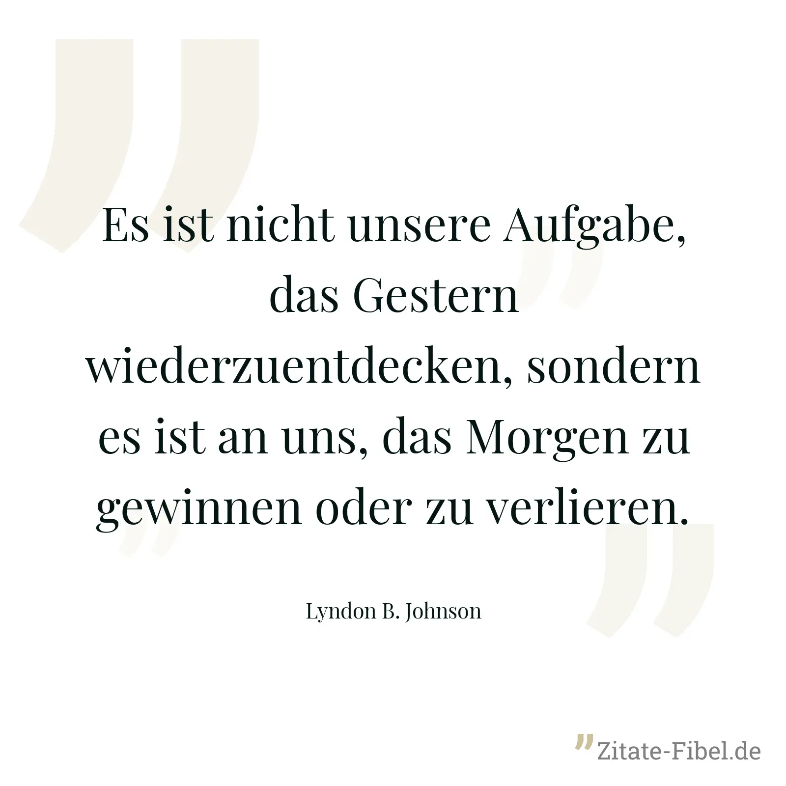 Es ist nicht unsere Aufgabe, das Gestern wiederzuentdecken, sondern es ist an uns, das Morgen zu gewinnen oder zu verlieren. - Lyndon B. Johnson