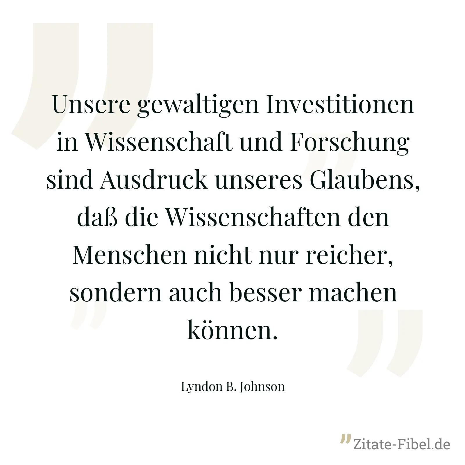 Unsere gewaltigen Investitionen in Wissenschaft und Forschung sind Ausdruck unseres Glaubens, daß die Wissenschaften den Menschen nicht nur reicher, sondern auch besser machen können. - Lyndon B. Johnson