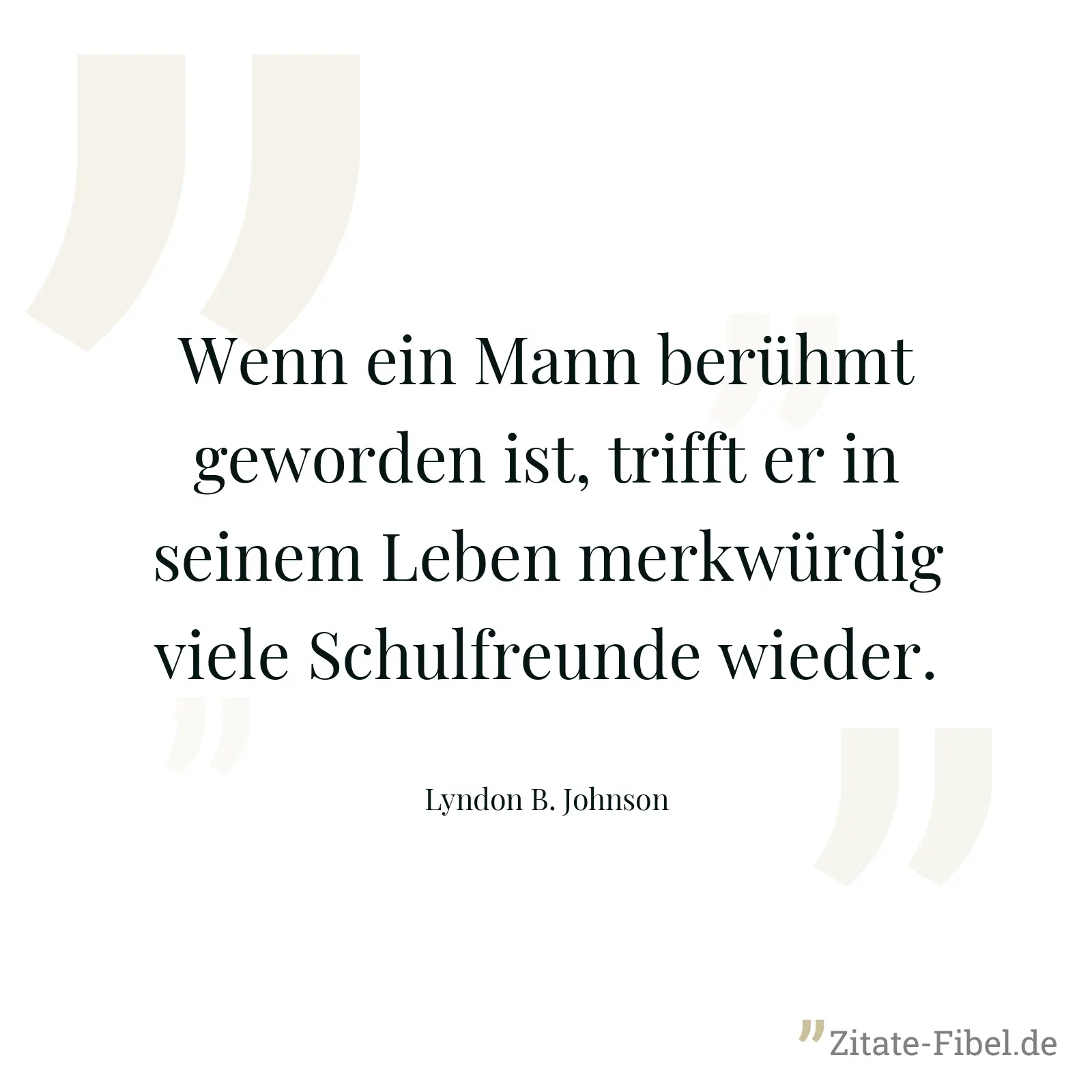 Wenn ein Mann berühmt geworden ist, trifft er in seinem Leben merkwürdig viele Schulfreunde wieder. - Lyndon B. Johnson