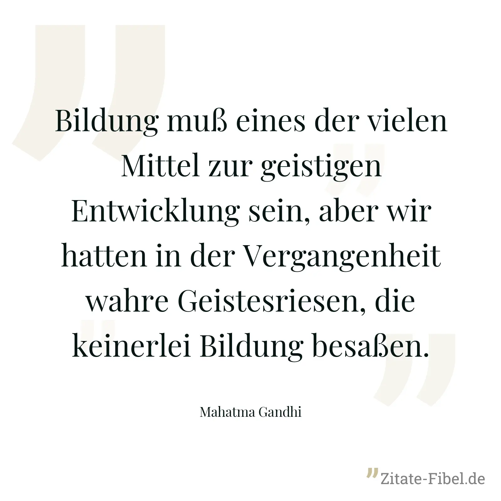 Bildung muß eines der vielen Mittel zur geistigen Entwicklung sein, aber wir hatten in der Vergangenheit wahre Geistesriesen, die keinerlei Bildung besaßen. - Mahatma Gandhi