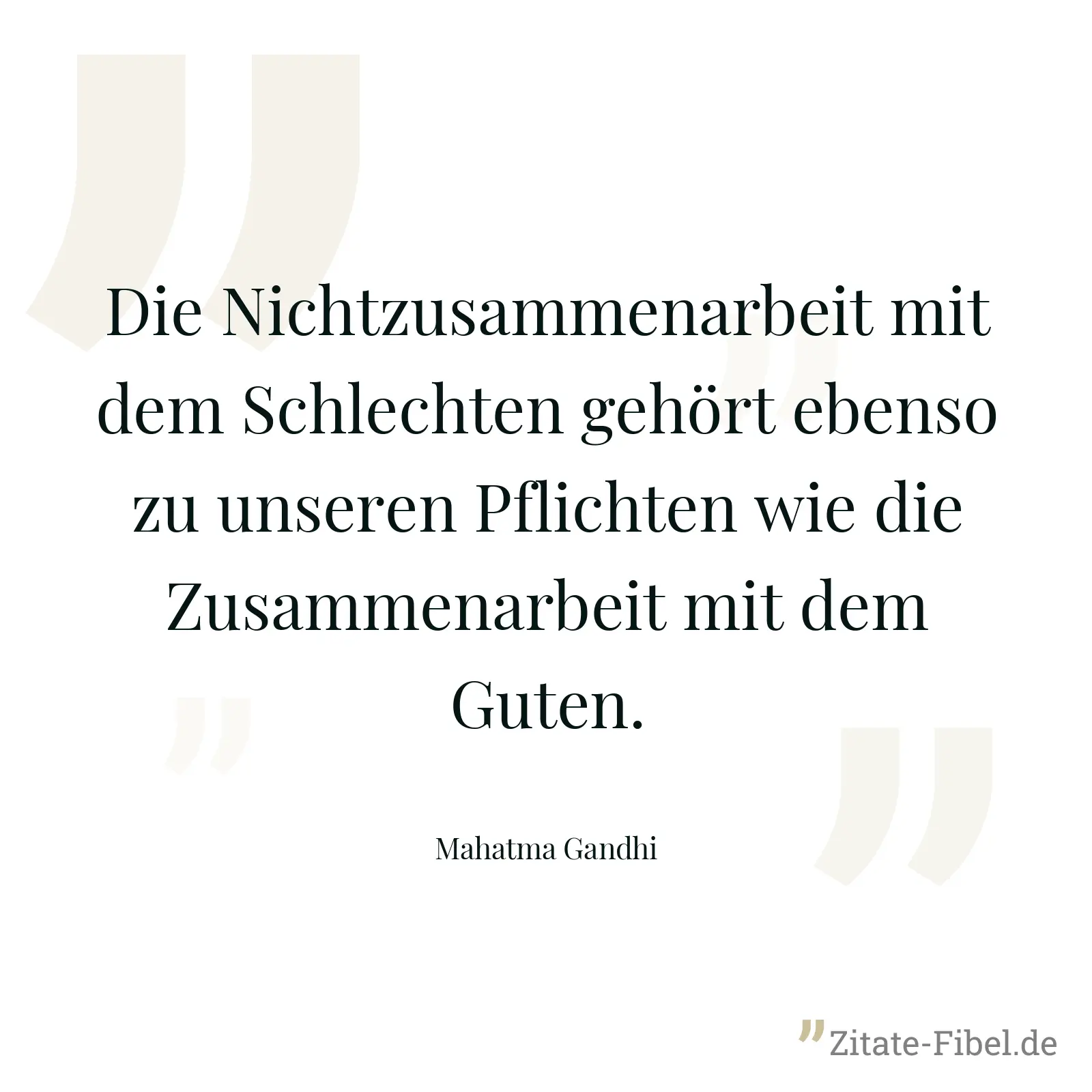 Die Nichtzusammenarbeit mit dem Schlechten gehört ebenso zu unseren Pflichten wie die Zusammenarbeit mit dem Guten. - Mahatma Gandhi