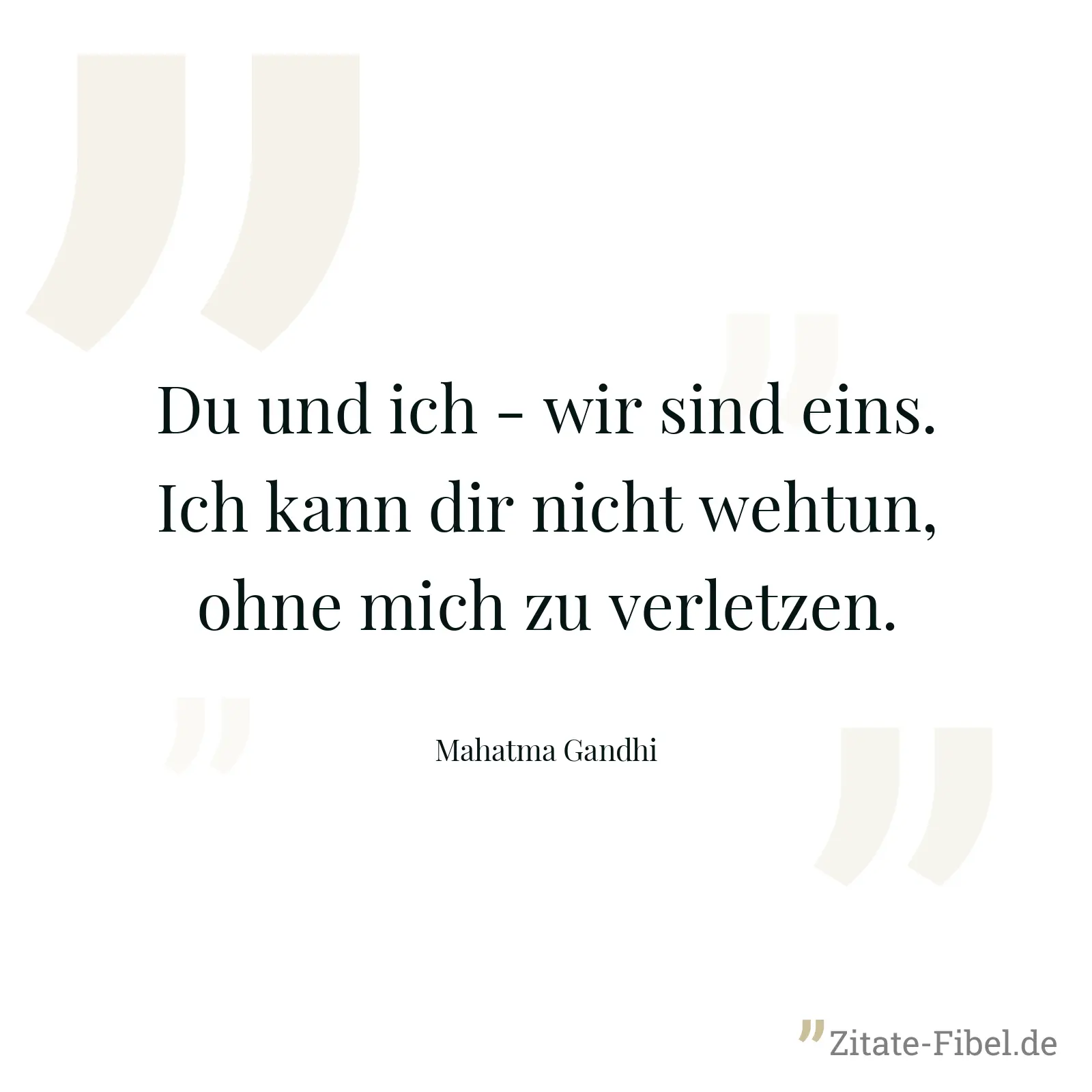 Du und ich - wir sind eins. Ich kann dir nicht wehtun, ohne mich zu verletzen. - Mahatma Gandhi