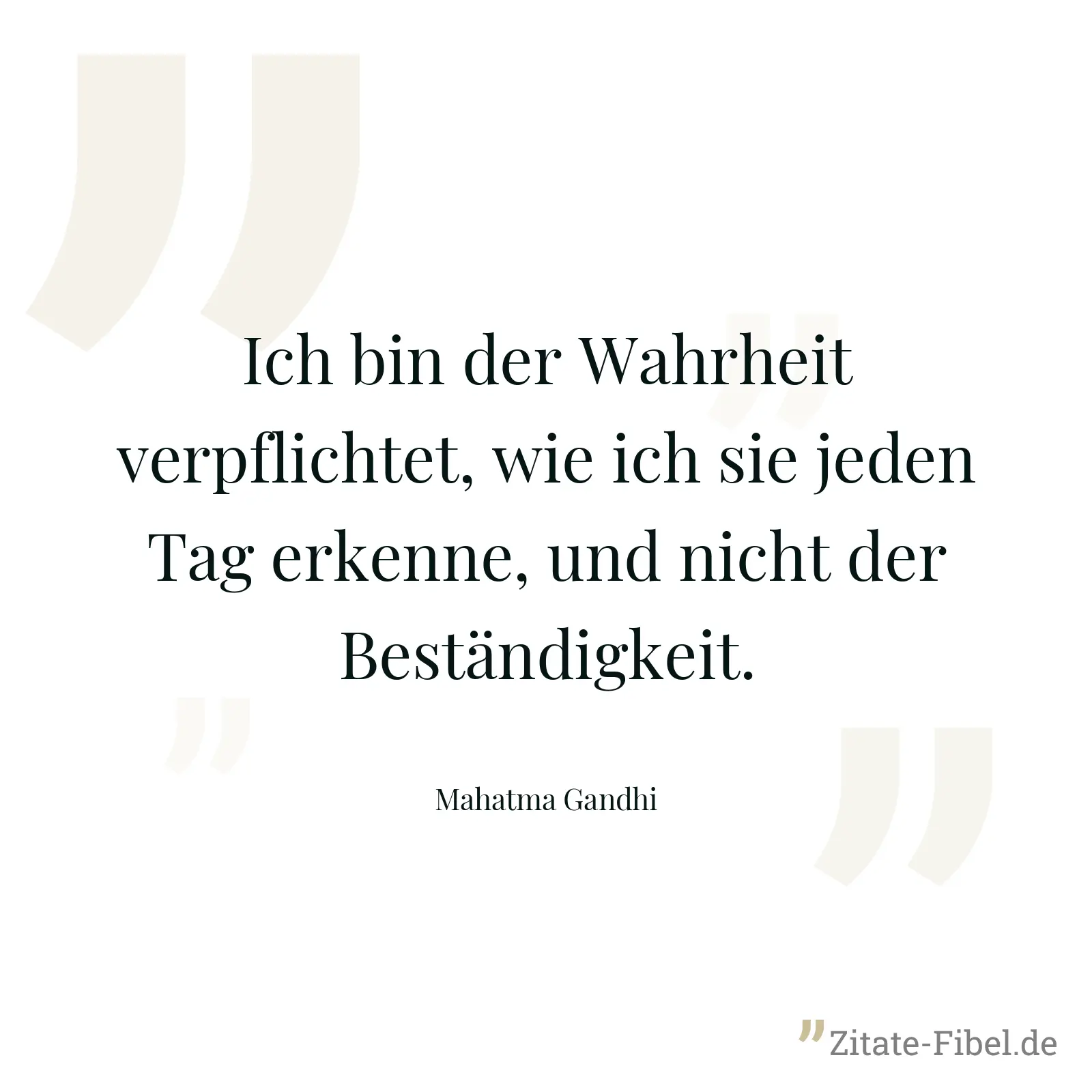 Ich bin der Wahrheit verpflichtet, wie ich sie jeden Tag erkenne, und nicht der Beständigkeit. - Mahatma Gandhi
