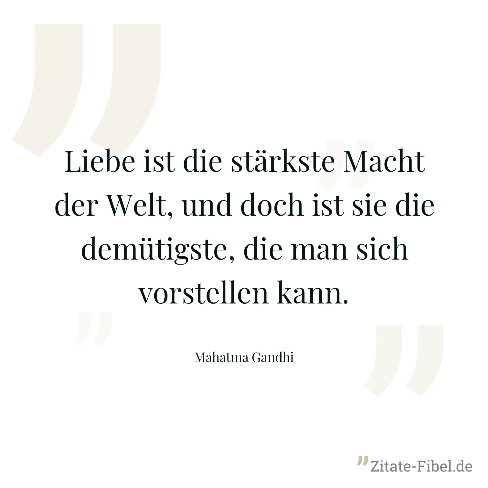 Liebe ist die stärkste Macht der Welt, und doch ist sie die demütigste, die man sich vorstellen kann. - Mahatma Gandhi