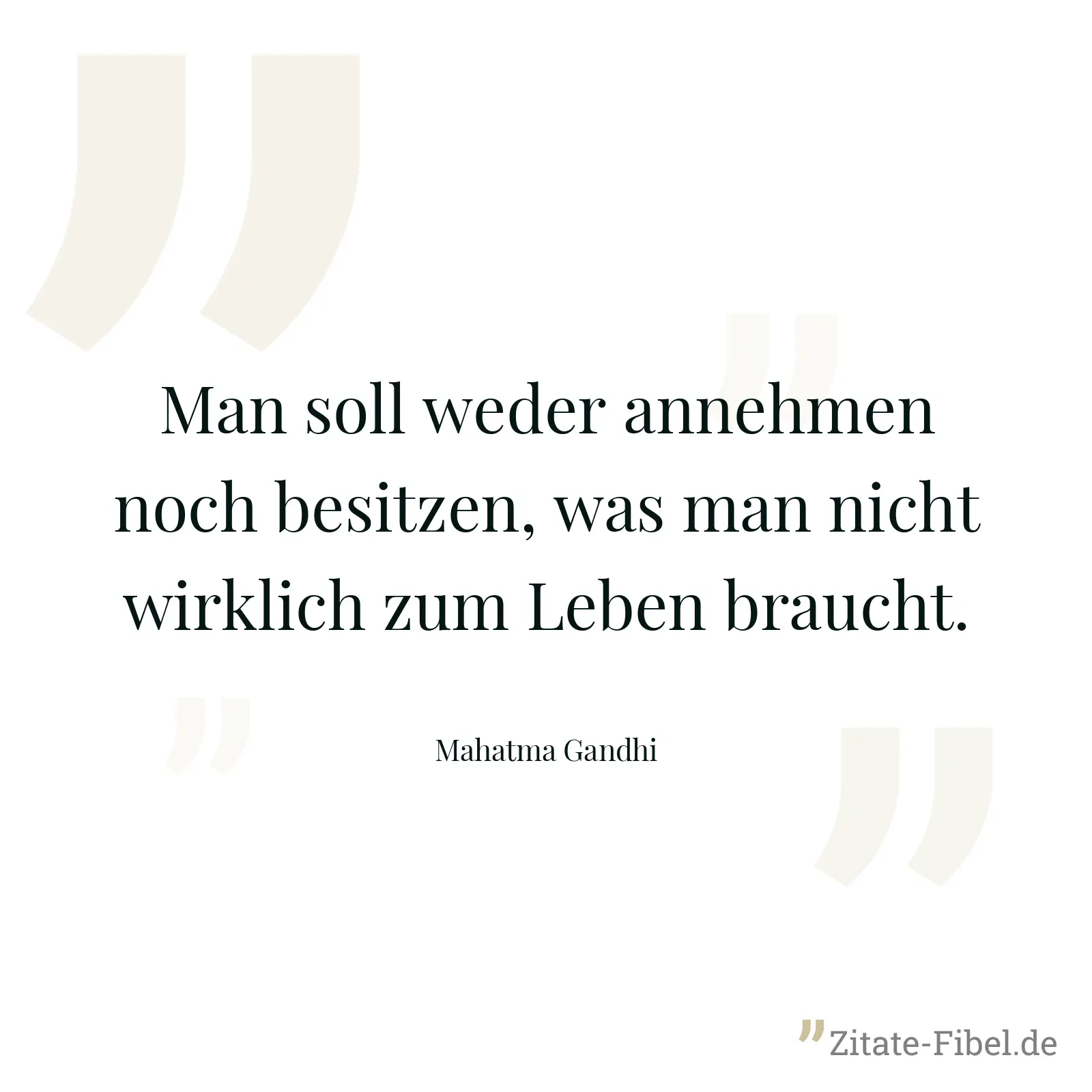 Man soll weder annehmen noch besitzen, was man nicht wirklich zum Leben braucht. - Mahatma Gandhi