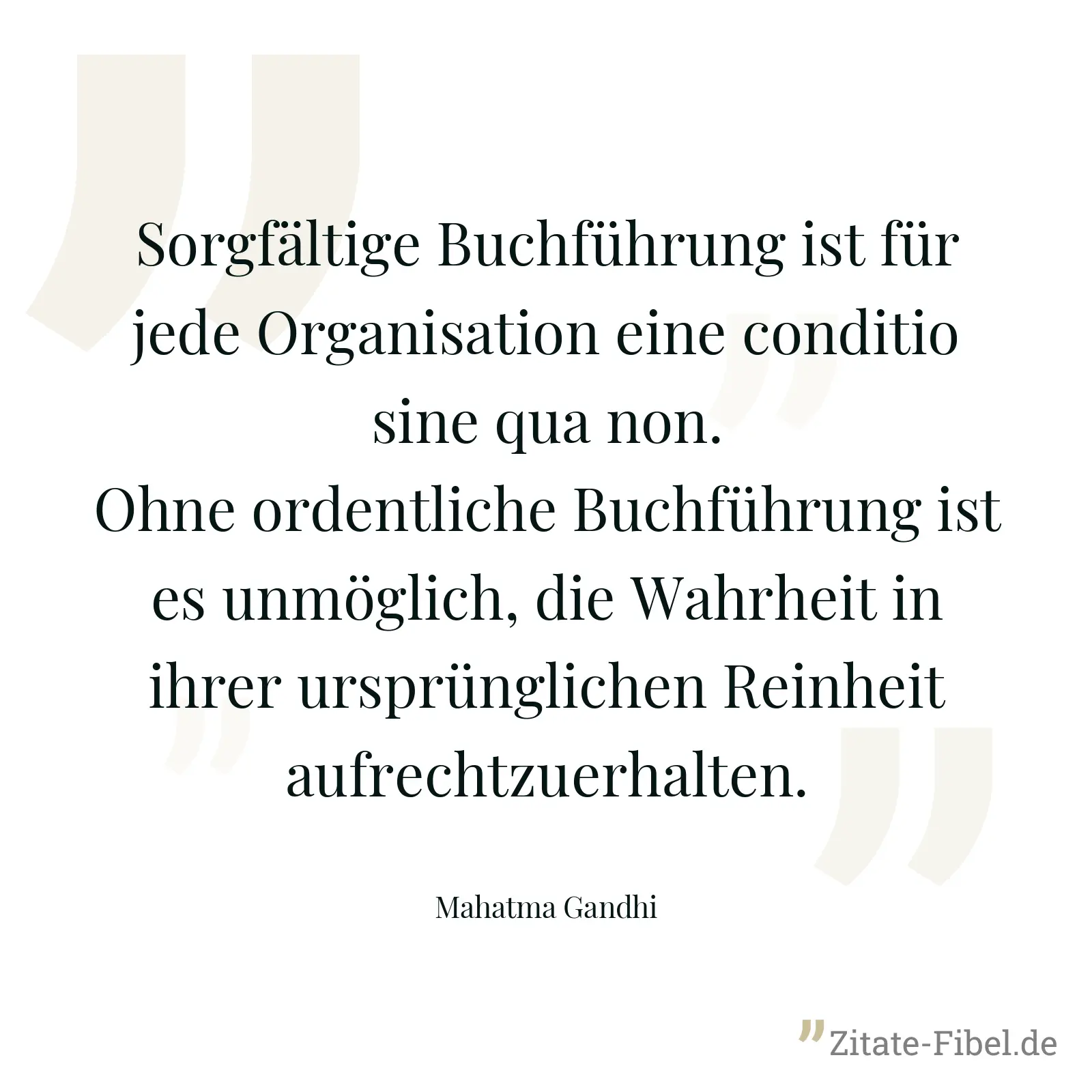 Sorgfältige Buchführung ist für jede Organisation eine conditio sine qua non. Ohne ordentliche Buchführung ist es unmöglich, die Wahrheit in ihrer ursprünglichen Reinheit aufrechtzuerhalten. - Mahatma Gandhi
