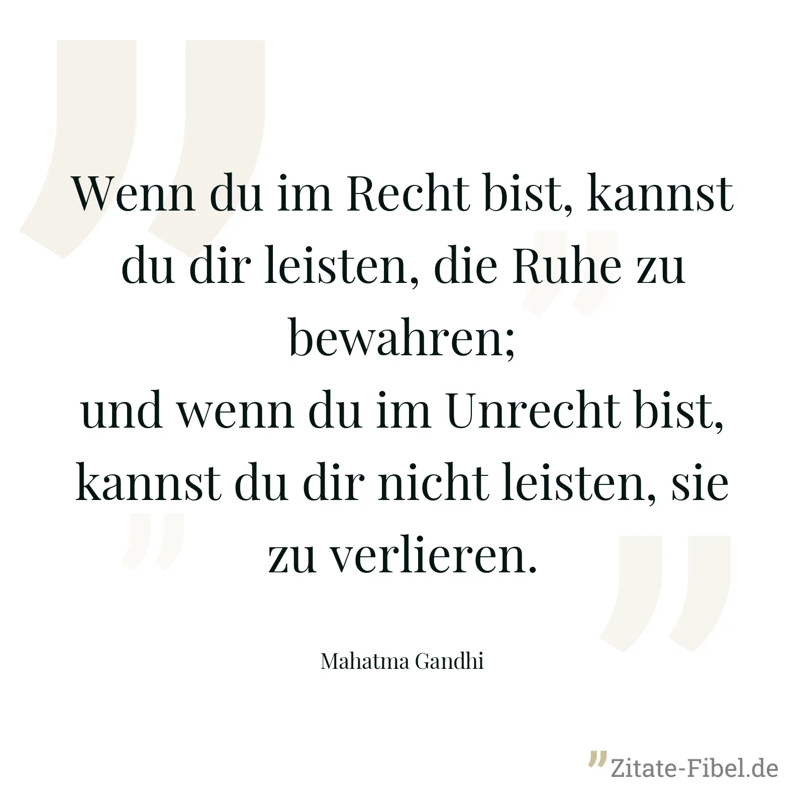 Wenn du im Recht bist, kannst du dir leisten, die Ruhe zu bewahren; und wenn du im Unrecht bist, kannst du dir nicht leisten, sie zu verlieren. - Mahatma Gandhi