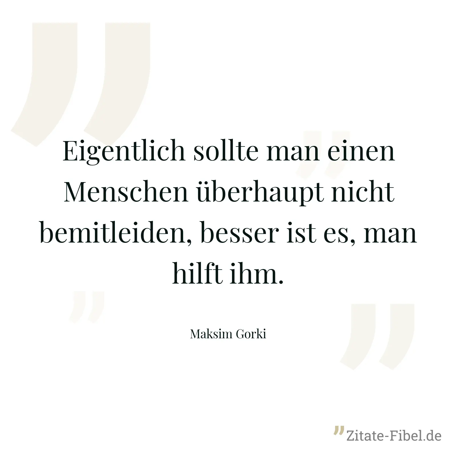 Eigentlich sollte man einen Menschen überhaupt nicht bemitleiden, besser ist es, man hilft ihm. - Maksim Gorki
