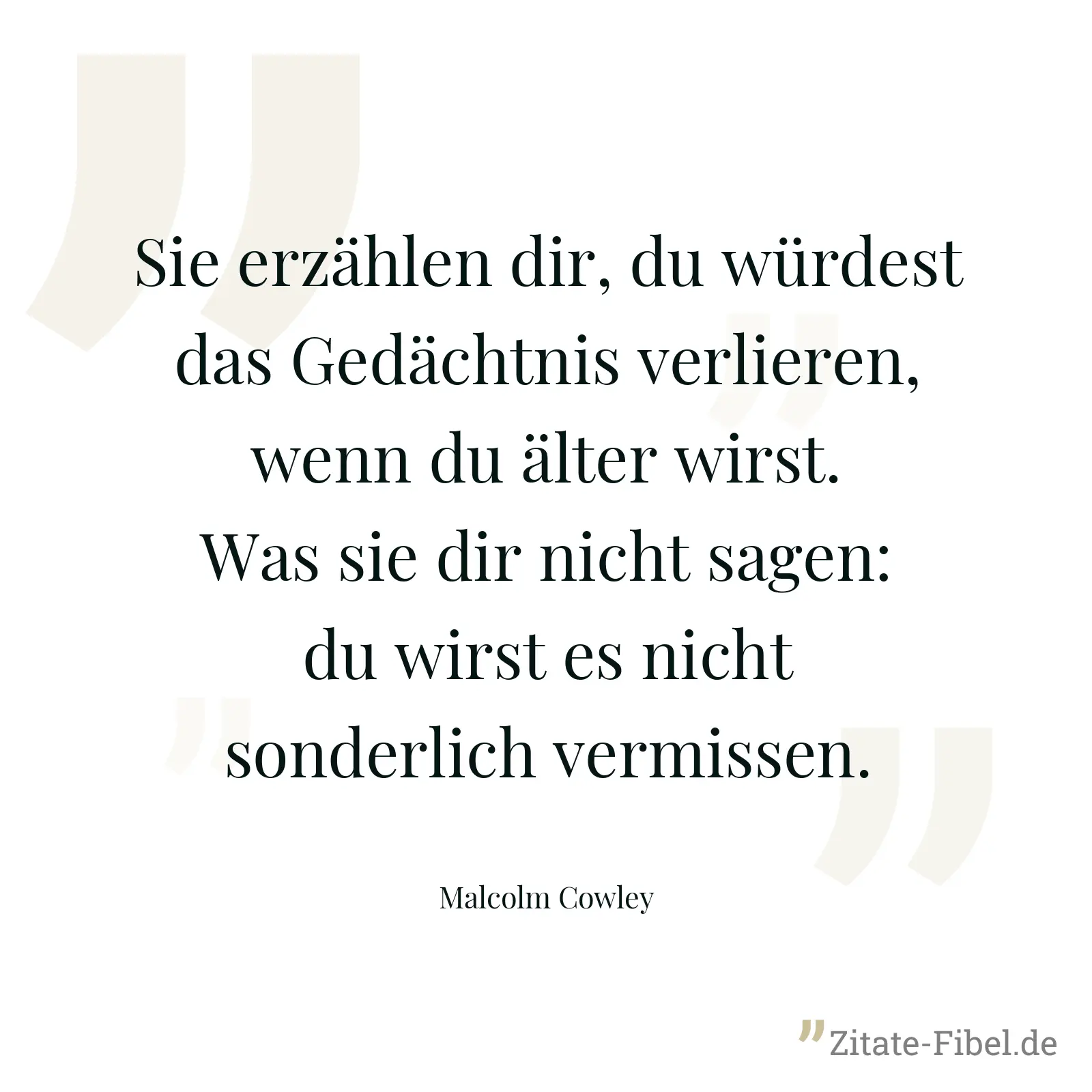 Sie erzählen dir, du würdest das Gedächtnis verlieren, wenn du älter wirst. Was sie dir nicht sagen: du wirst es nicht sonderlich vermissen. - Malcolm Cowley