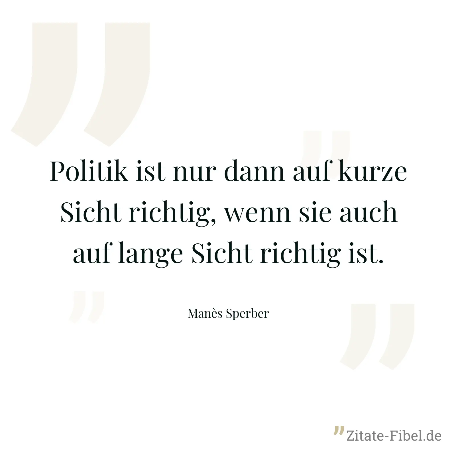 Politik ist nur dann auf kurze Sicht richtig, wenn sie auch auf lange Sicht richtig ist. - Manès Sperber