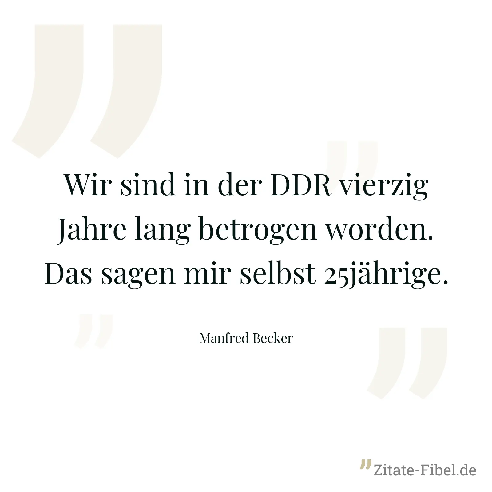 Wir sind in der DDR vierzig Jahre lang betrogen worden. Das sagen mir selbst 25jährige. - Manfred Becker