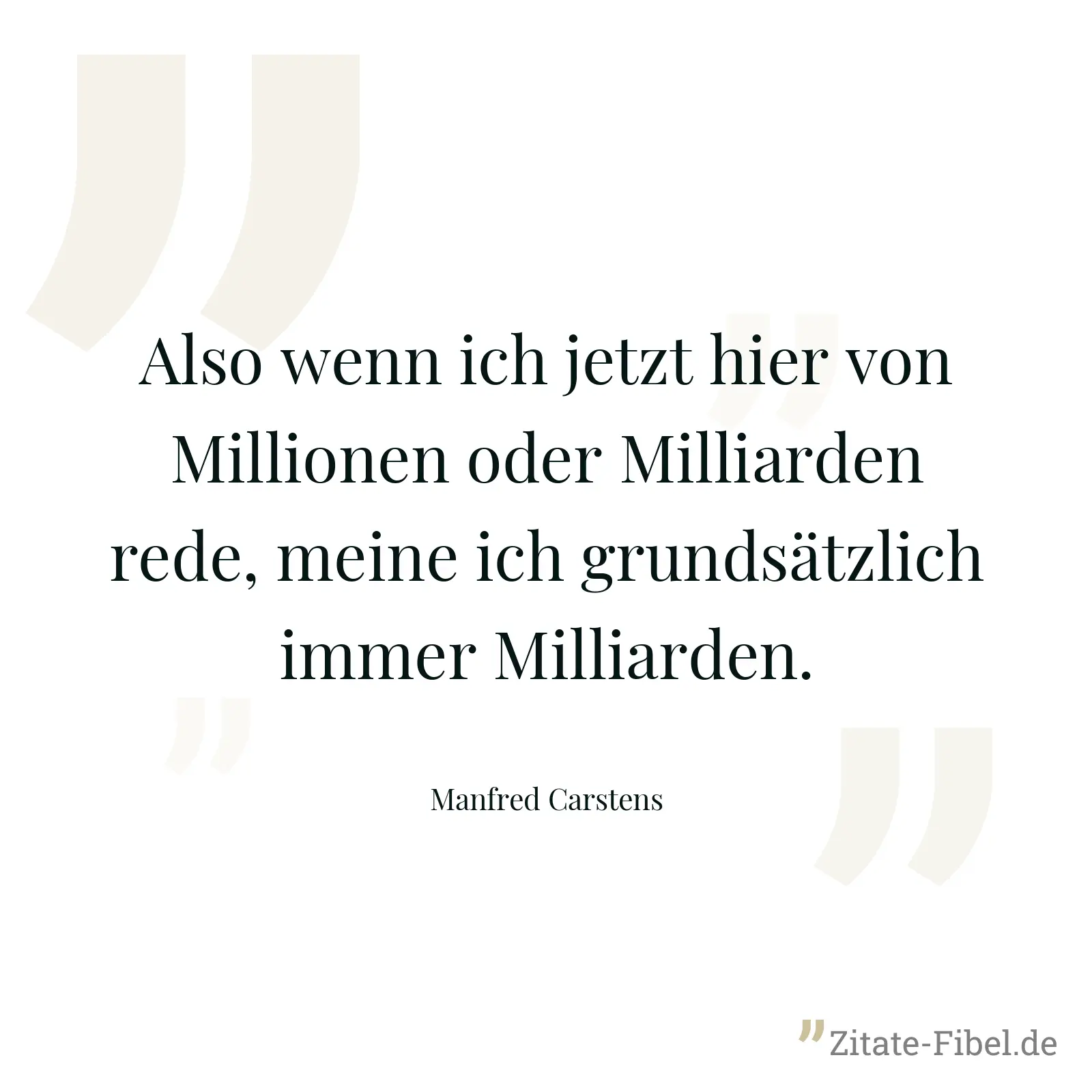 Also wenn ich jetzt hier von Millionen oder Milliarden rede, meine ich grundsätzlich immer Milliarden. - Manfred Carstens