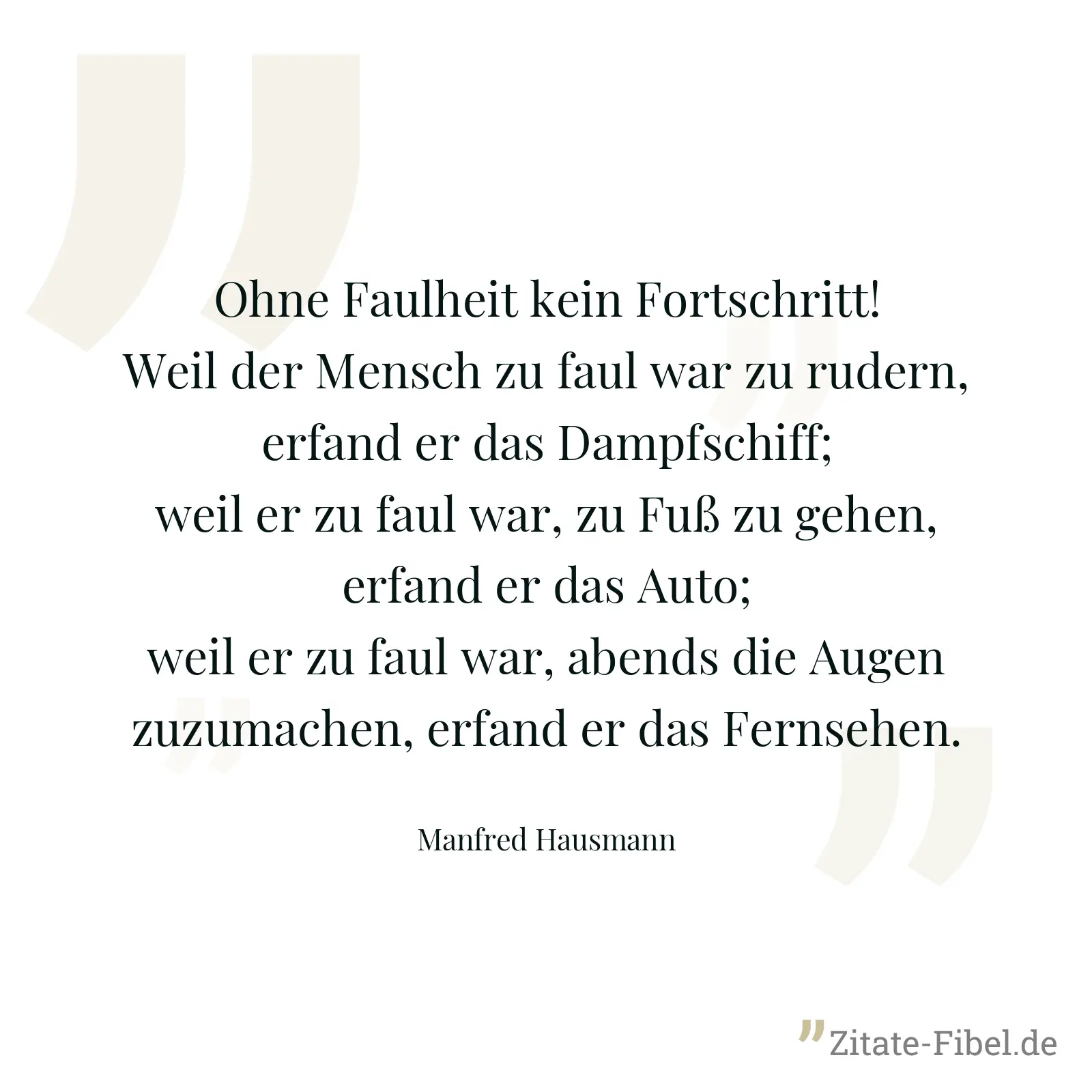 Ohne Faulheit kein Fortschritt! Weil der Mensch zu faul war zu rudern, erfand er das Dampfschiff; weil er zu faul war, zu Fuß zu gehen, erfand er das Auto; weil er zu faul war, abends die Augen zuzumachen, erfand er das Fernsehen. - Manfred Hausmann