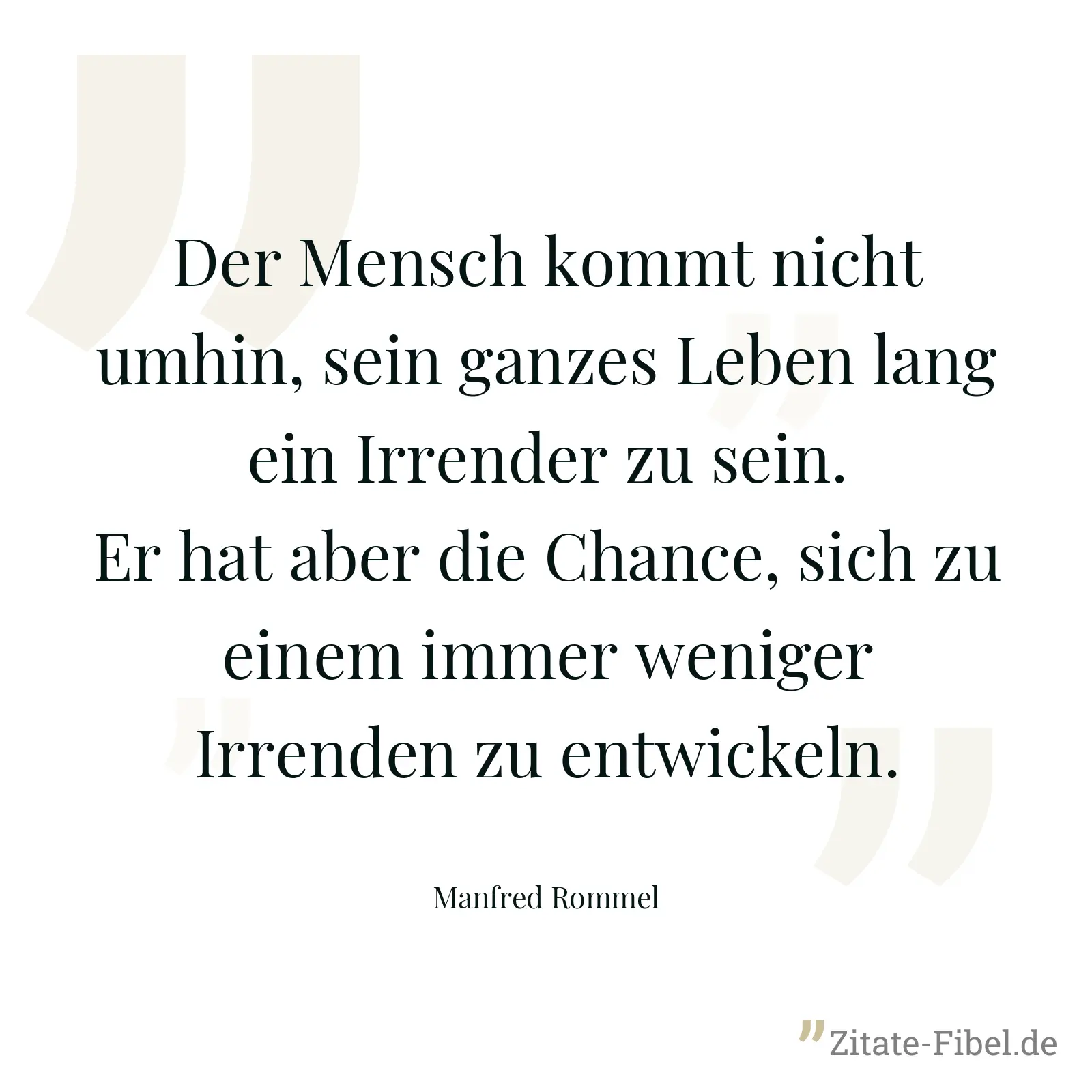 Der Mensch kommt nicht umhin, sein ganzes Leben lang ein Irrender zu sein. Er hat aber die Chance, sich zu einem immer weniger Irrenden zu entwickeln. - Manfred Rommel