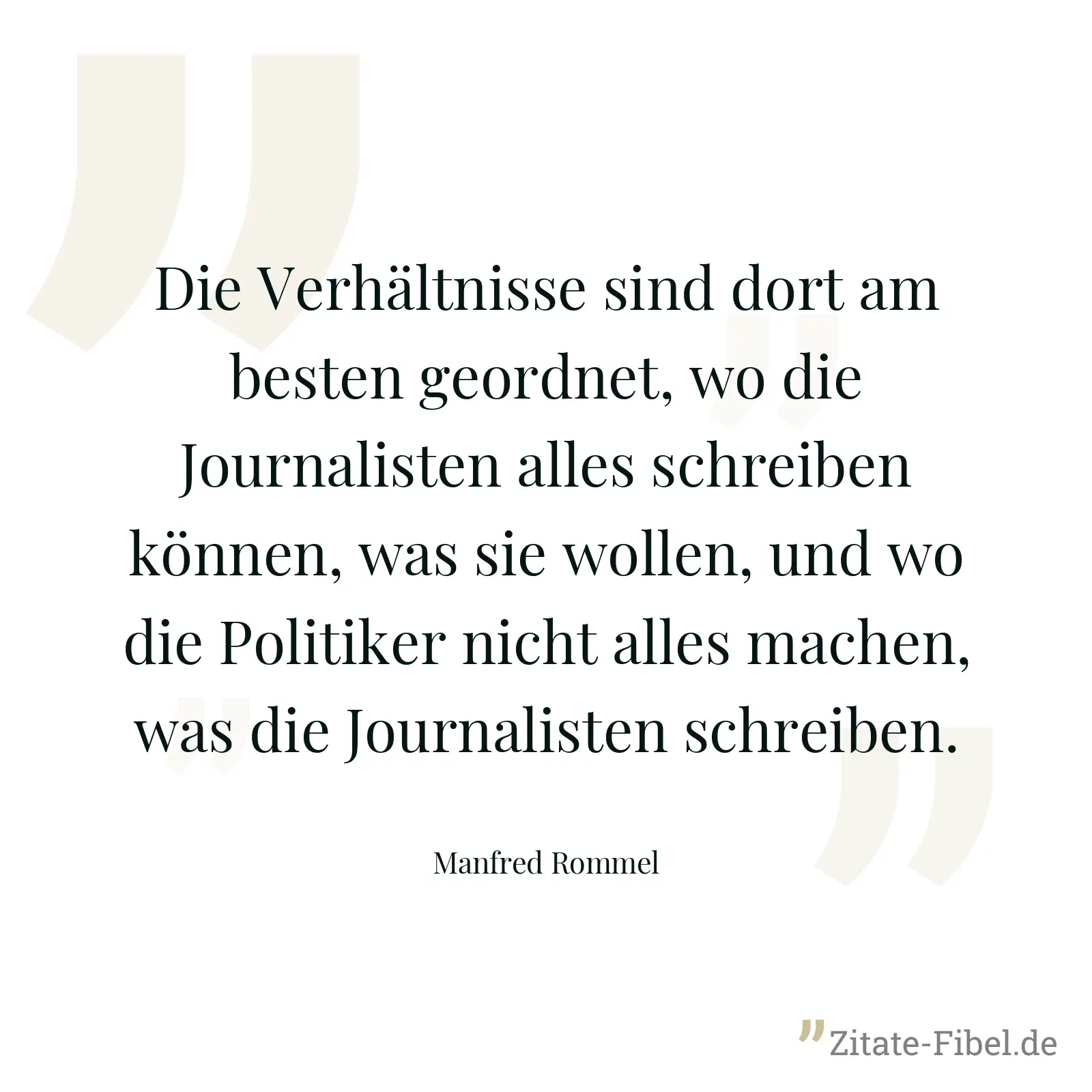 Die Verhältnisse sind dort am besten geordnet, wo die Journalisten alles schreiben können, was sie wollen, und wo die Politiker nicht alles machen, was die Journalisten schreiben. - Manfred Rommel