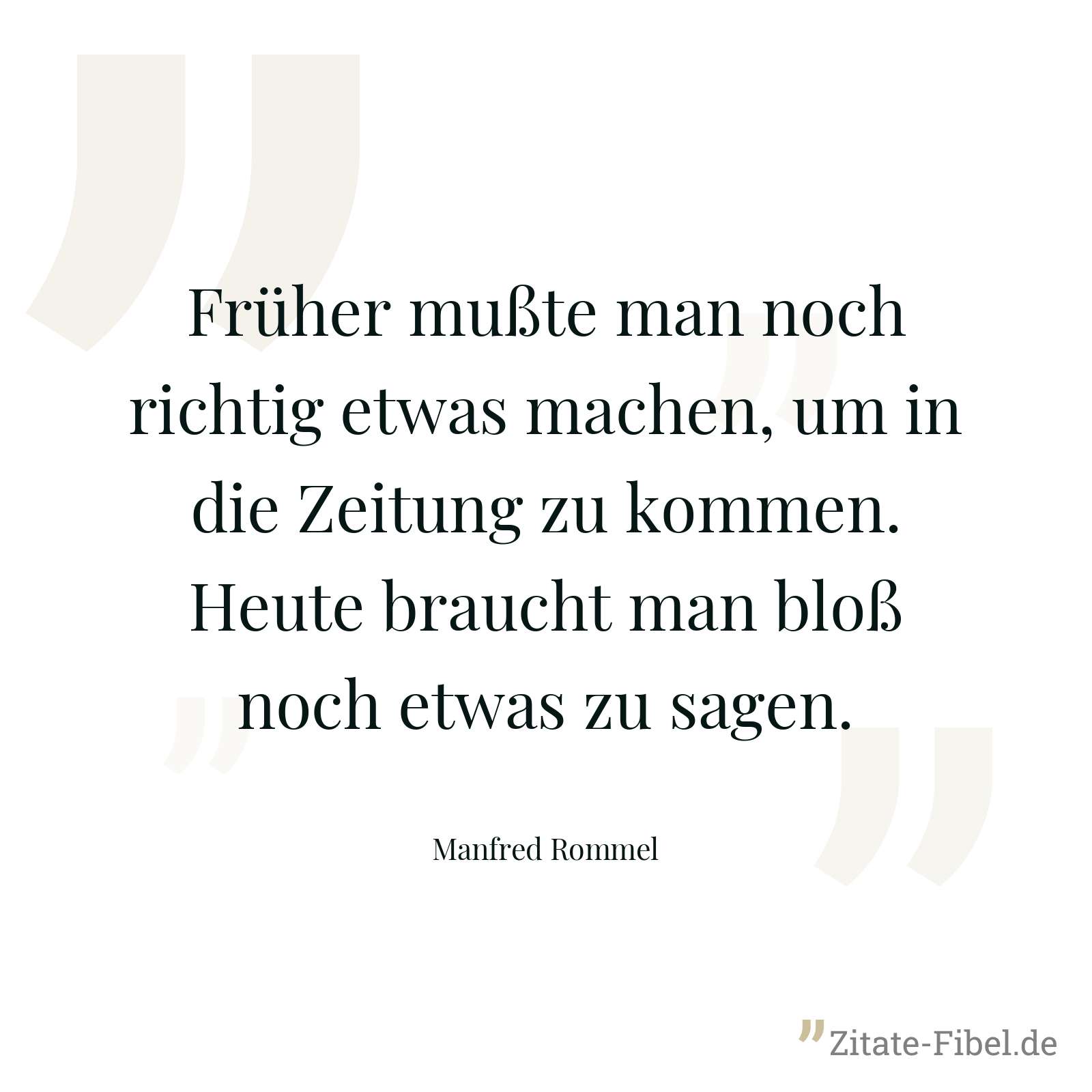 Früher mußte man noch richtig etwas machen, um in die Zeitung zu kommen. Heute braucht man bloß noch etwas zu sagen. - Manfred Rommel