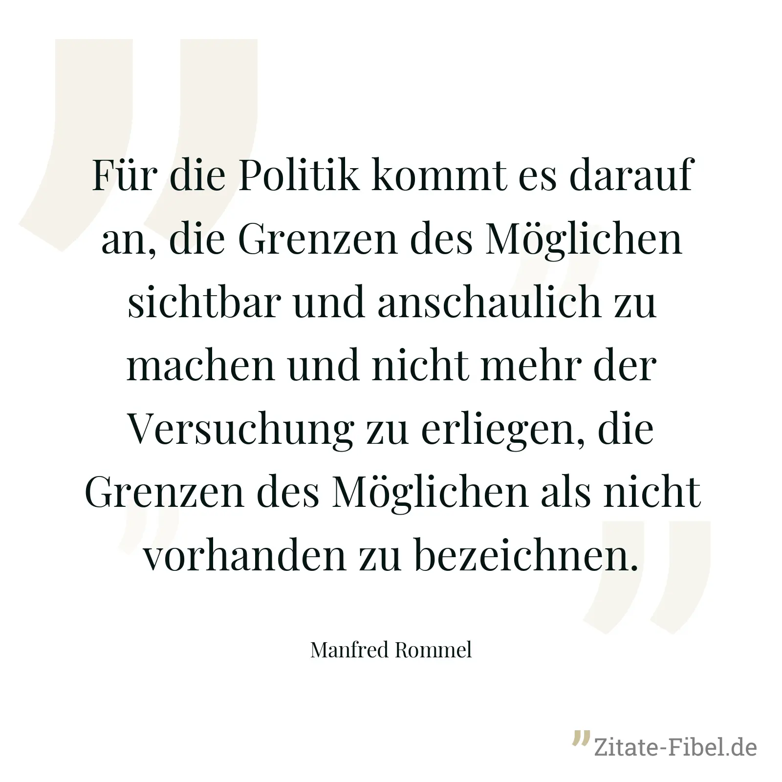 Für die Politik kommt es darauf an, die Grenzen des Möglichen sichtbar und anschaulich zu machen und nicht mehr der Versuchung zu erliegen, die Grenzen des Möglichen als nicht vorhanden zu bezeichnen. - Manfred Rommel