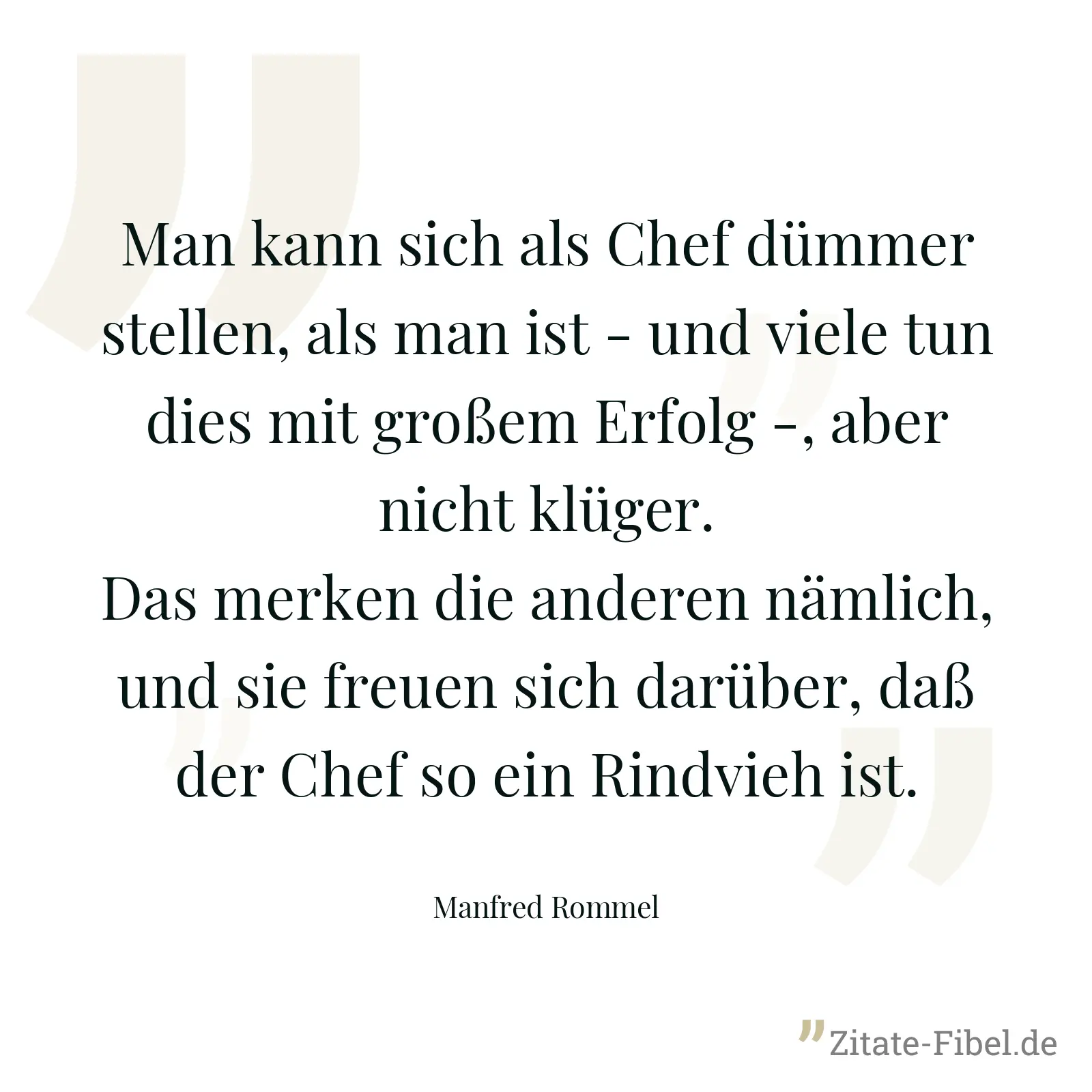 Man kann sich als Chef dümmer stellen, als man ist - und viele tun dies mit großem Erfolg -, aber nicht klüger. Das merken die anderen nämlich, und sie freuen sich darüber, daß der Chef so ein Rindvieh ist. - Manfred Rommel