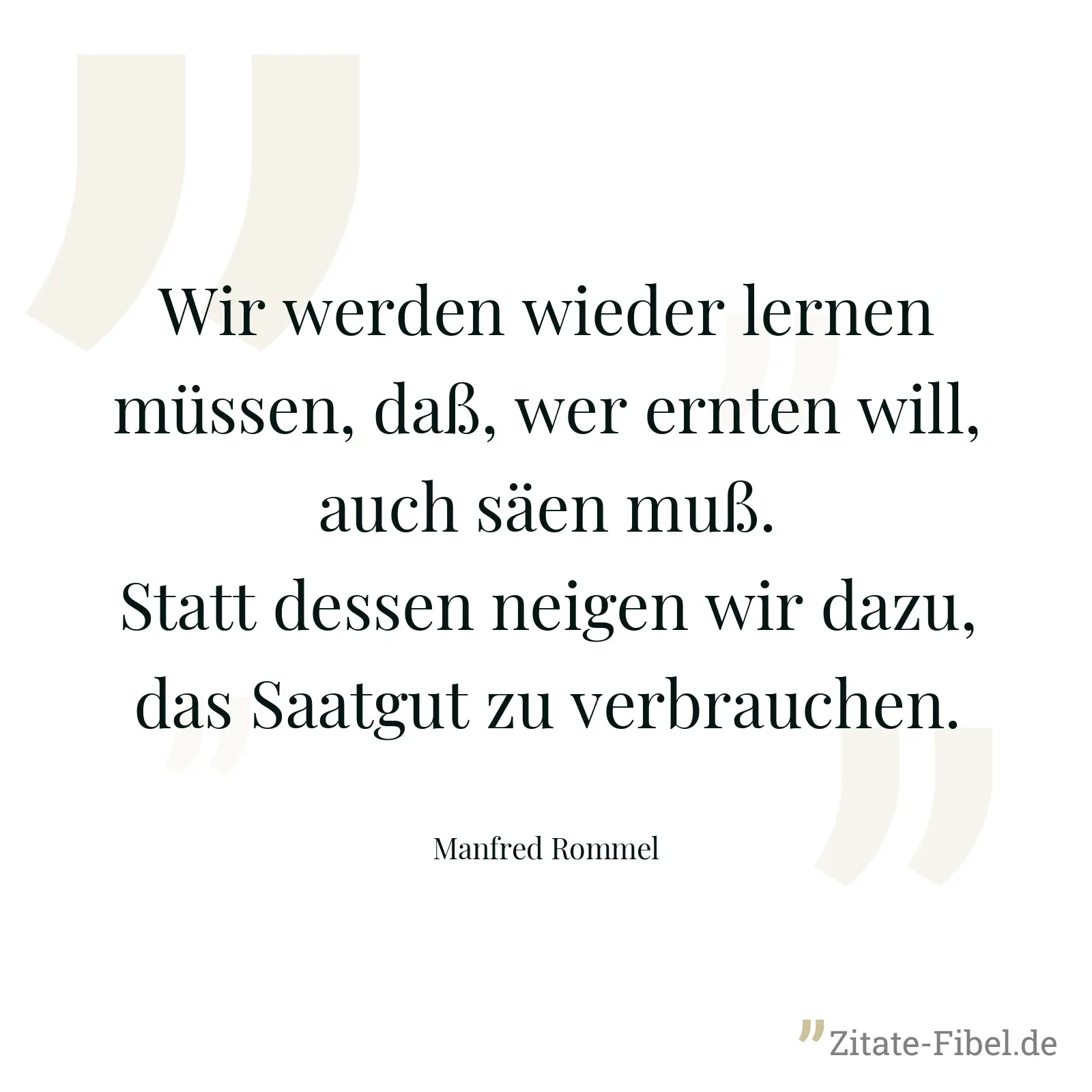 Wir werden wieder lernen müssen, daß, wer ernten will, auch säen muß. Statt dessen neigen wir dazu, das Saatgut zu verbrauchen. - Manfred Rommel