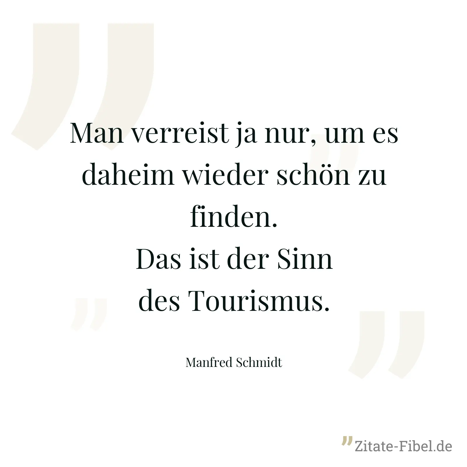 Man verreist ja nur, um es daheim wieder schön zu finden. Das ist der Sinn des Tourismus. - Manfred Schmidt