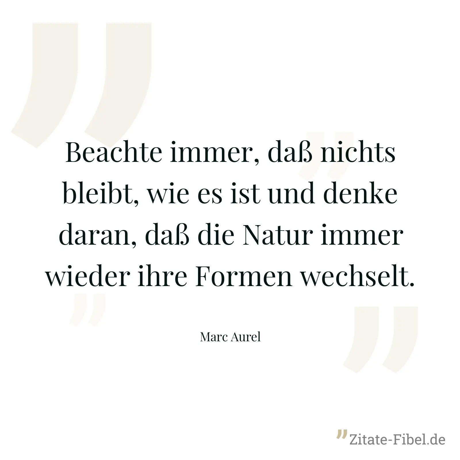 Beachte immer, daß nichts bleibt, wie es ist und denke daran, daß die Natur immer wieder ihre Formen wechselt. - Marc Aurel