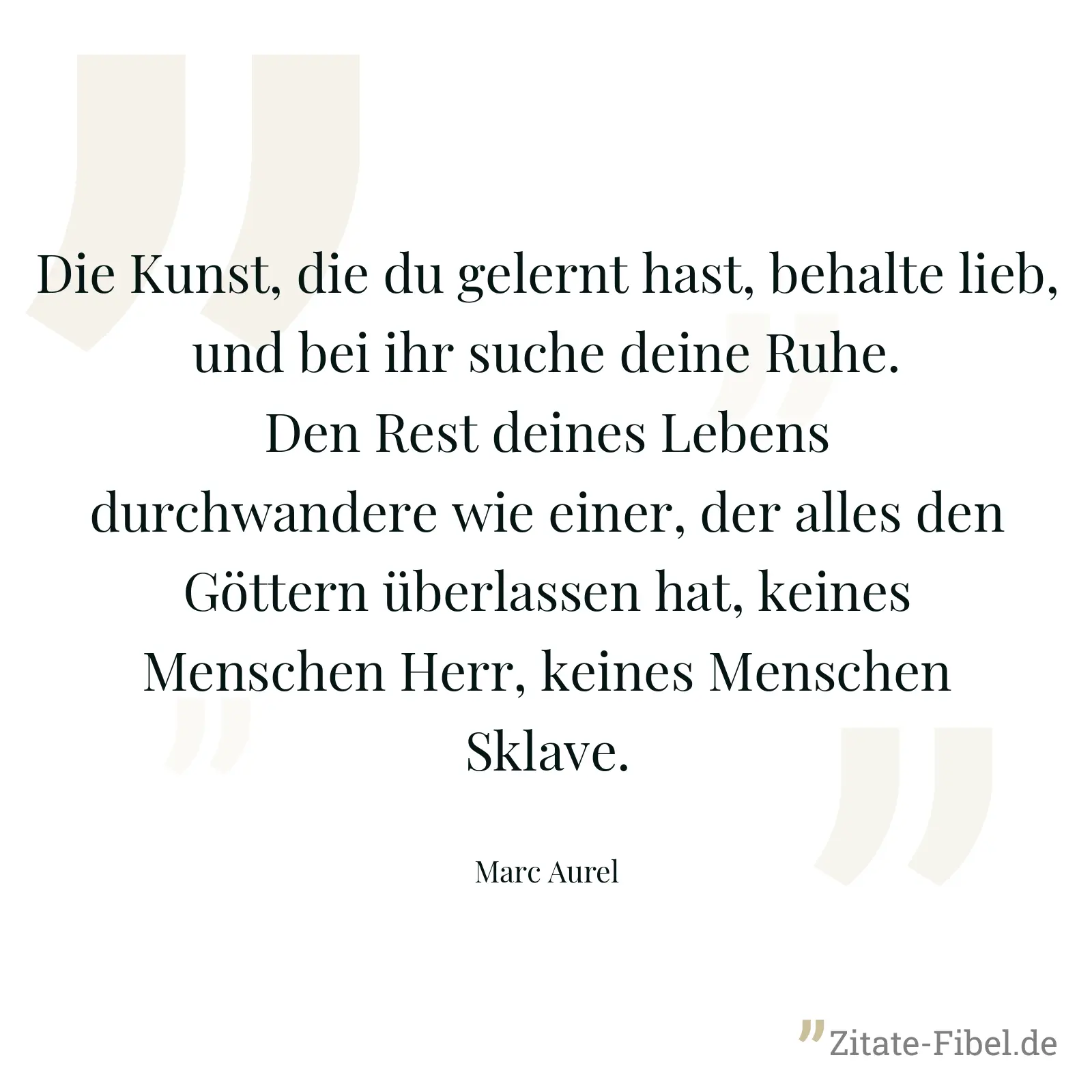Die Kunst, die du gelernt hast, behalte lieb, und bei ihr suche deine Ruhe. Den Rest deines Lebens durchwandere wie einer, der alles den Göttern überlassen hat, keines Menschen Herr, keines Menschen Sklave. - Marc Aurel
