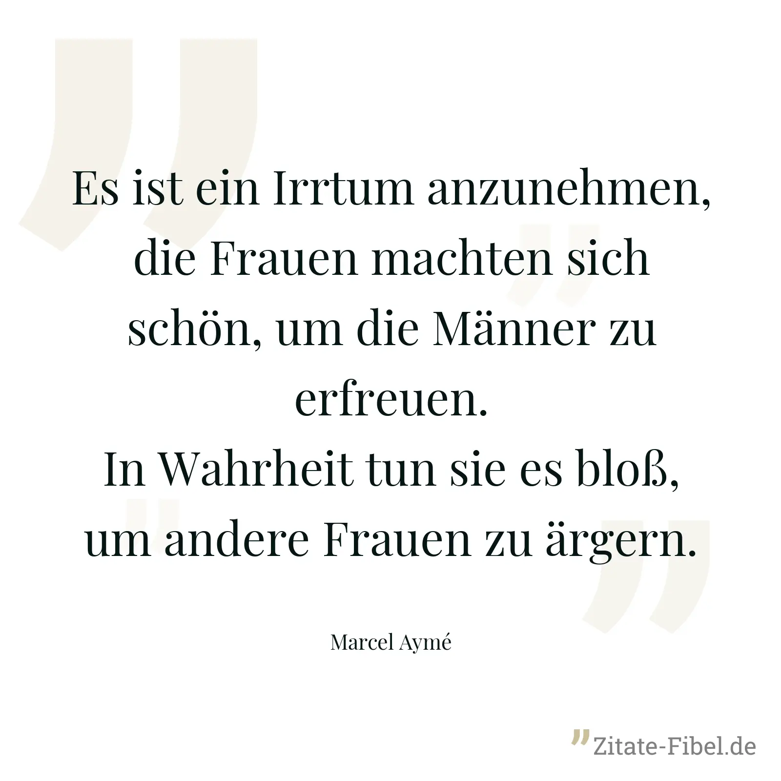 Es ist ein Irrtum anzunehmen, die Frauen machten sich schön, um die Männer zu erfreuen. In Wahrheit tun sie es bloß, um andere Frauen zu ärgern. - Marcel Aymé