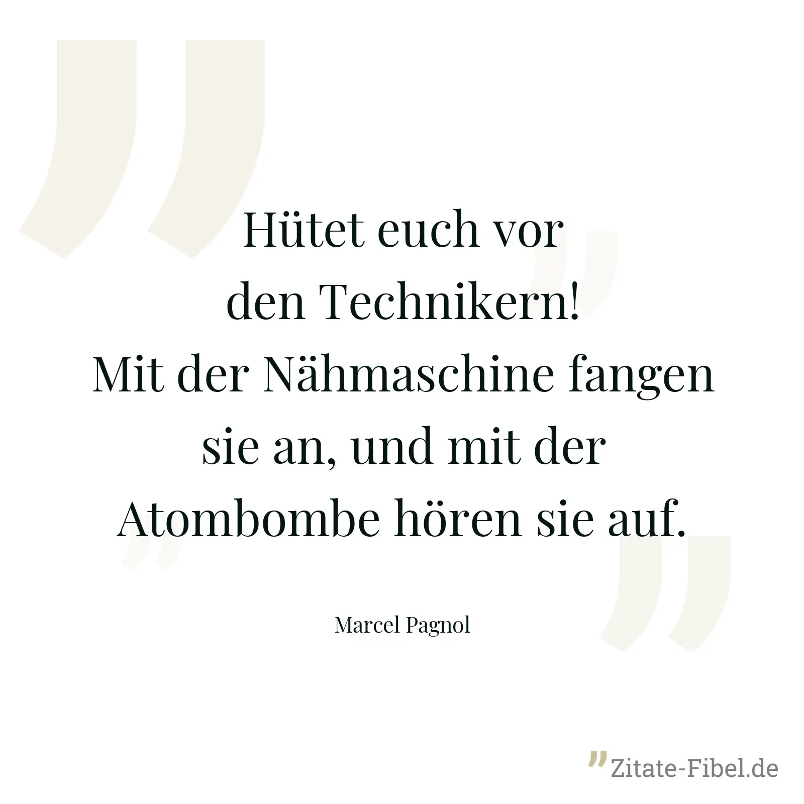Hütet euch vor den Technikern! Mit der Nähmaschine fangen sie an, und mit der Atombombe hören sie auf. - Marcel Pagnol