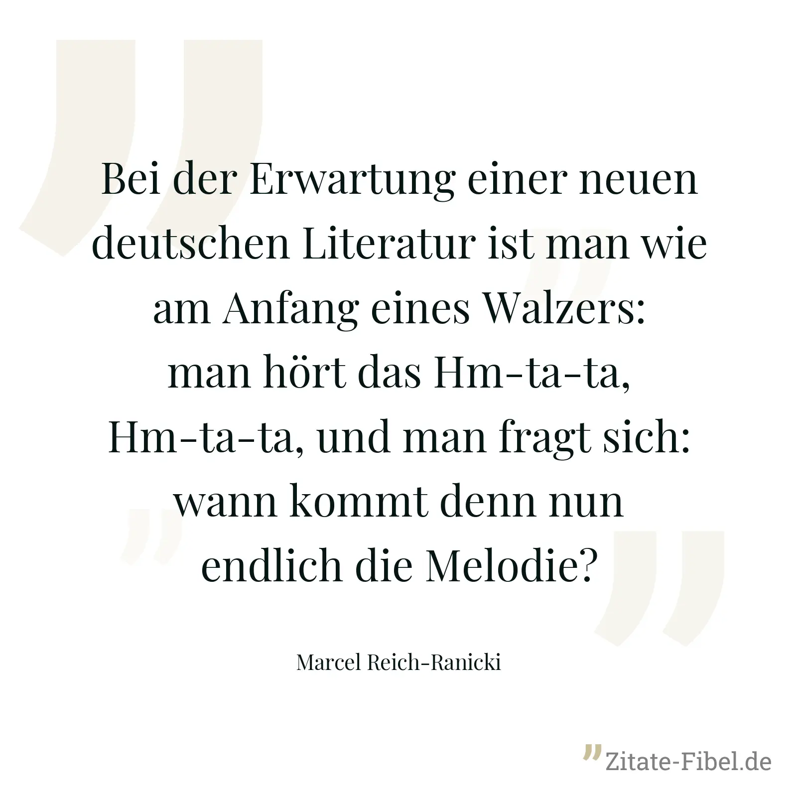 Bei der Erwartung einer neuen deutschen Literatur ist man wie am Anfang eines Walzers: man hört das Hm-ta-ta, Hm-ta-ta, und man fragt sich: wann kommt denn nun endlich die Melodie? - Marcel Reich-Ranicki