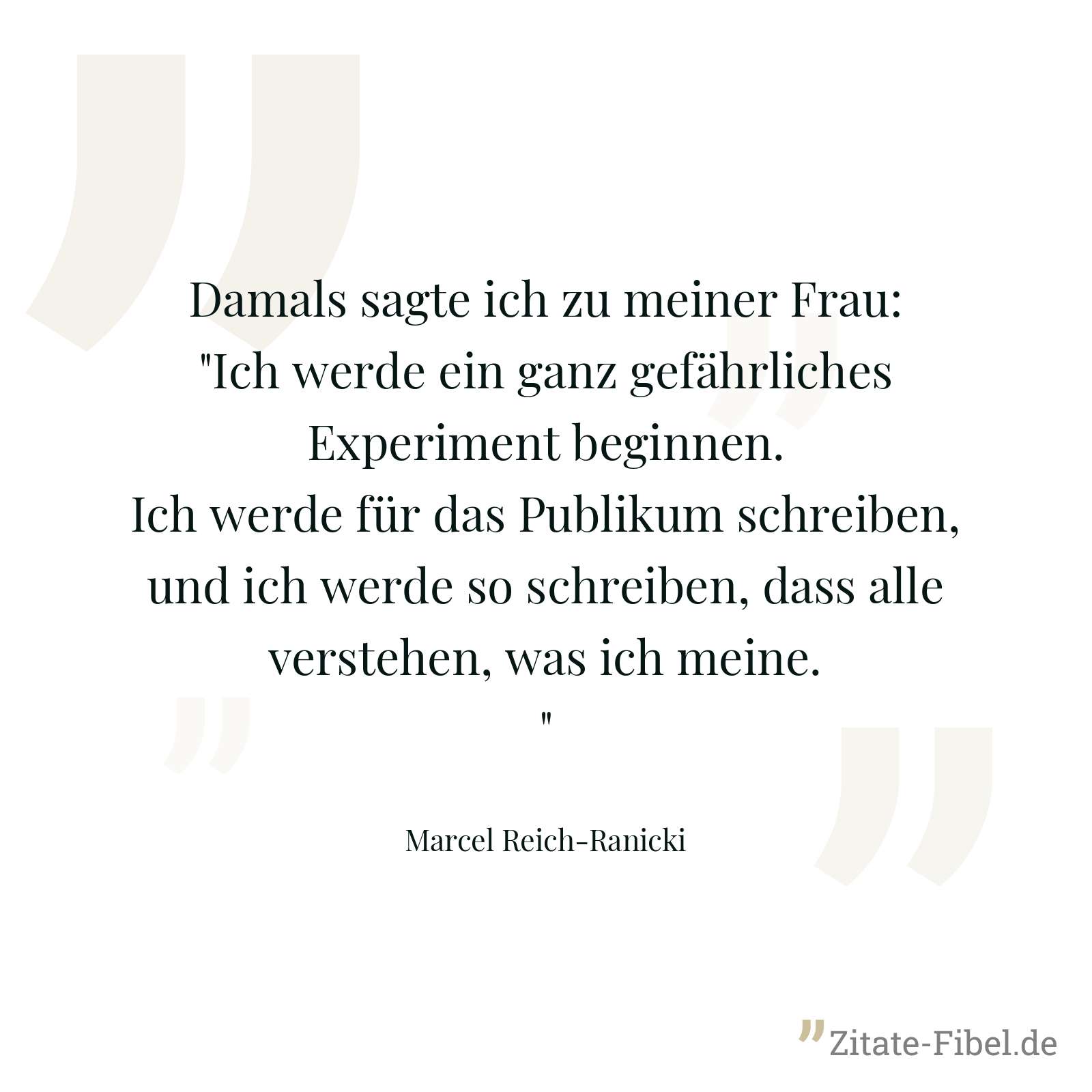 Damals sagte ich zu meiner Frau: "Ich werde ein ganz gefährliches Experiment beginnen. Ich werde für das Publikum schreiben, und ich werde so schreiben, dass alle verstehen, was ich meine." - Marcel Reich-Ranicki