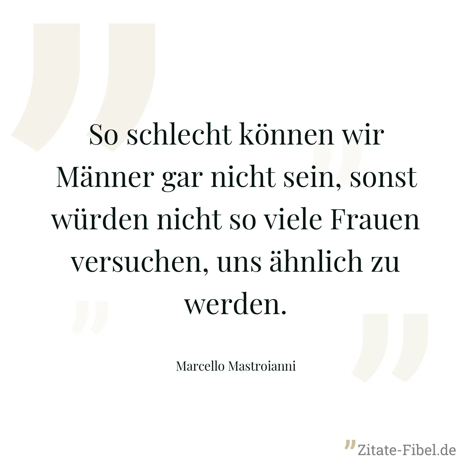 So schlecht können wir Männer gar nicht sein, sonst würden nicht so viele Frauen versuchen, uns ähnlich zu werden. - Marcello Mastroianni