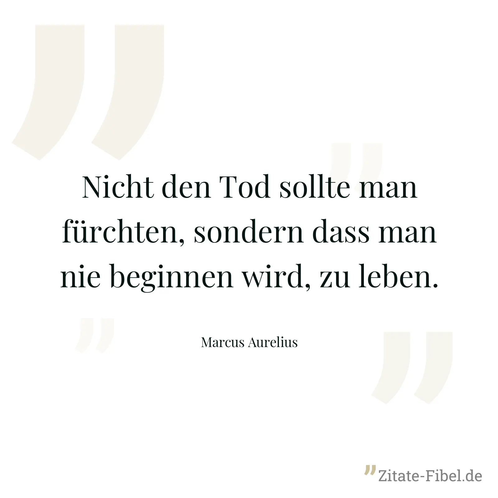 Nicht den Tod sollte man fürchten, sondern dass man nie beginnen wird, zu leben. - Marcus Aurelius