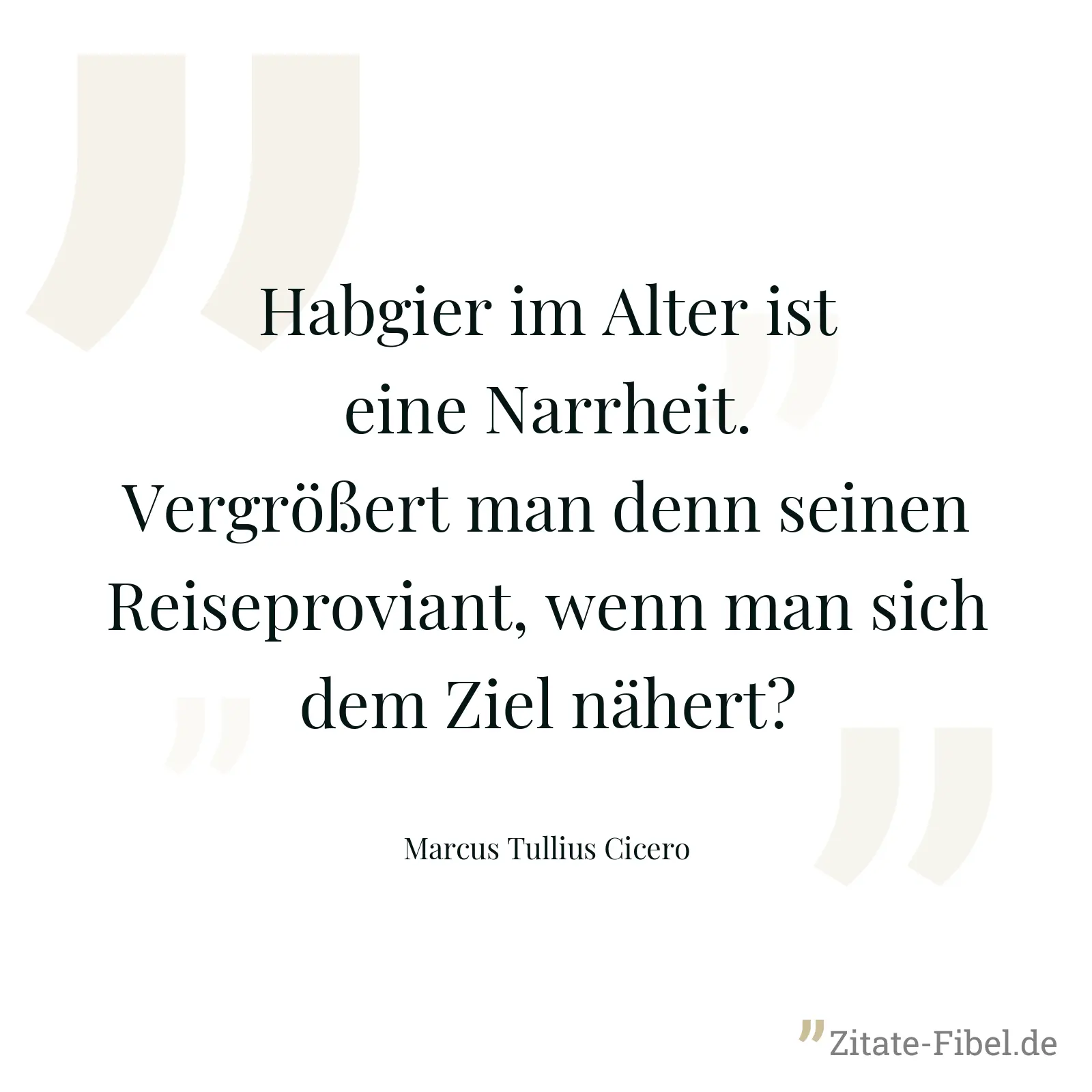 Habgier im Alter ist eine Narrheit. Vergrößert man denn seinen Reiseproviant, wenn man sich dem Ziel nähert? - Marcus Tullius Cicero