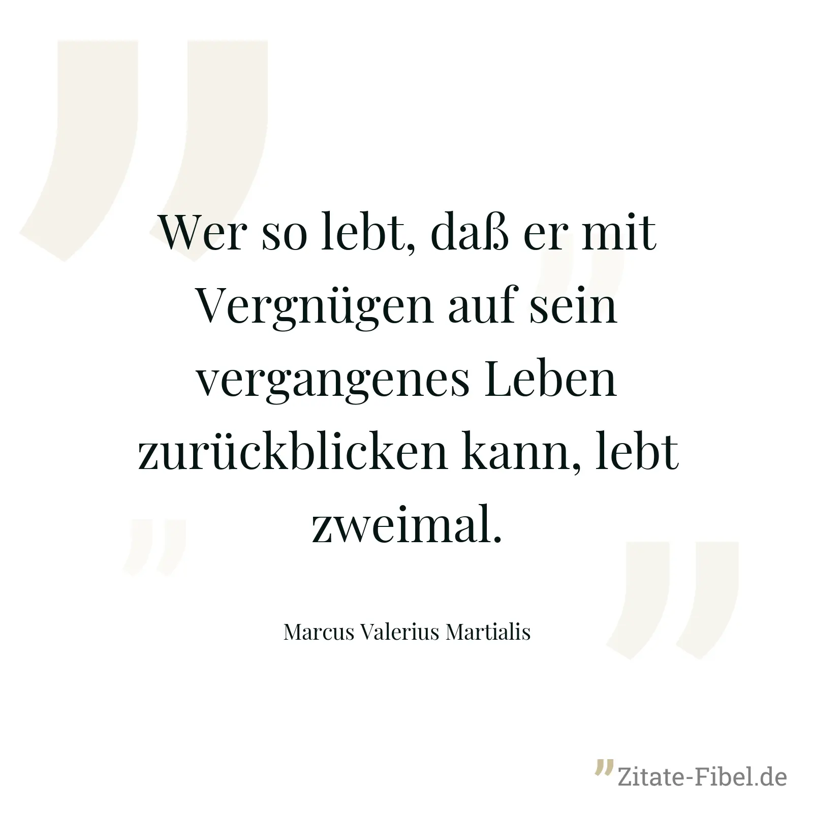 Wer so lebt, daß er mit Vergnügen auf sein vergangenes Leben zurückblicken kann, lebt zweimal. - Marcus Valerius Martialis