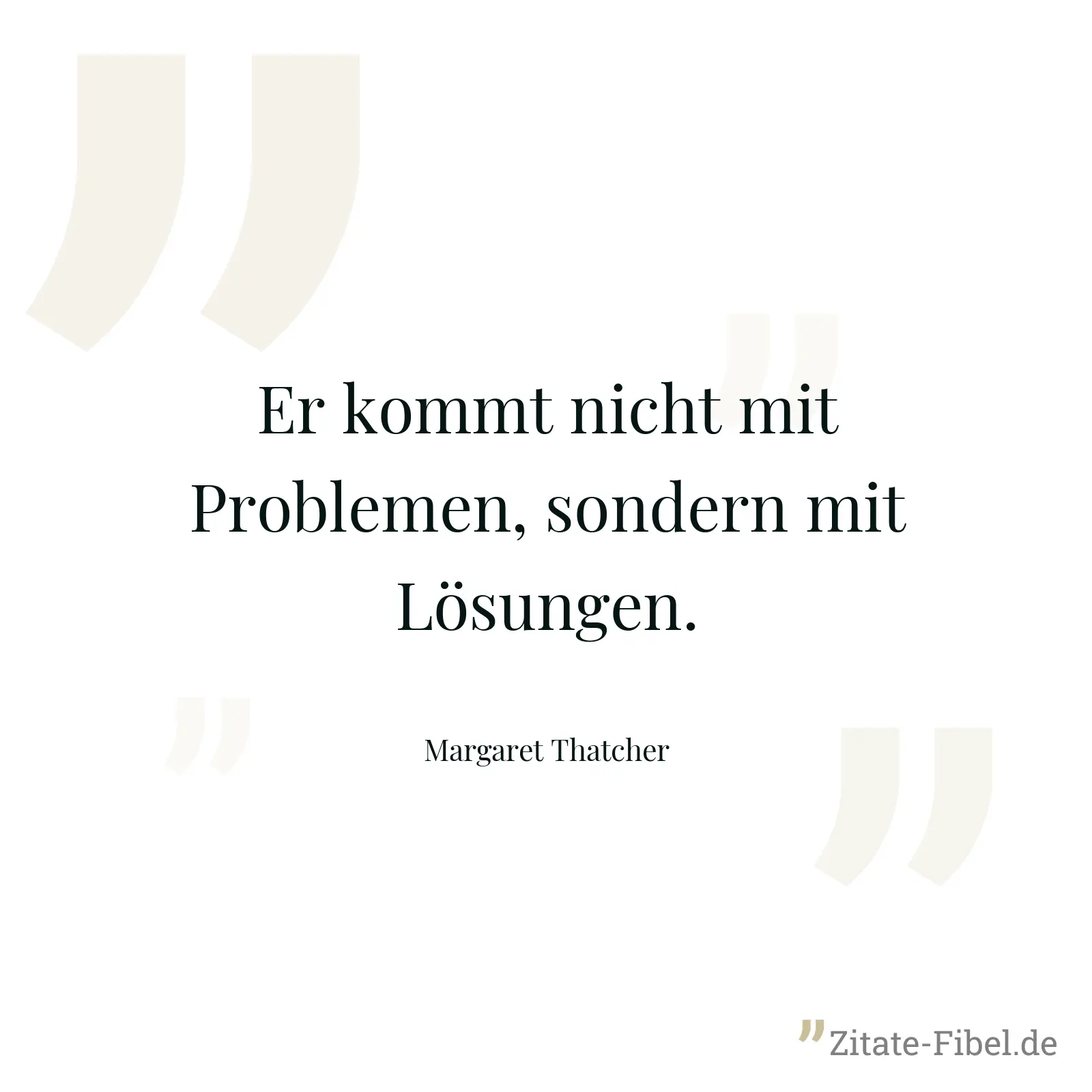 Er kommt nicht mit Problemen, sondern mit Lösungen. - Margaret Thatcher