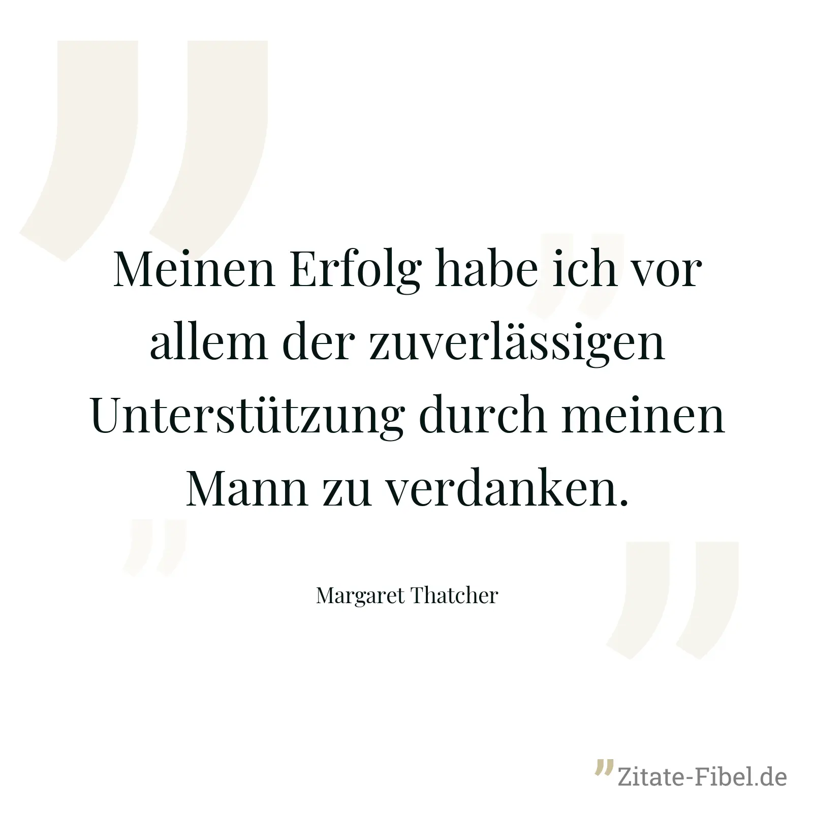 Meinen Erfolg habe ich vor allem der zuverlässigen Unterstützung durch meinen Mann zu verdanken. - Margaret Thatcher
