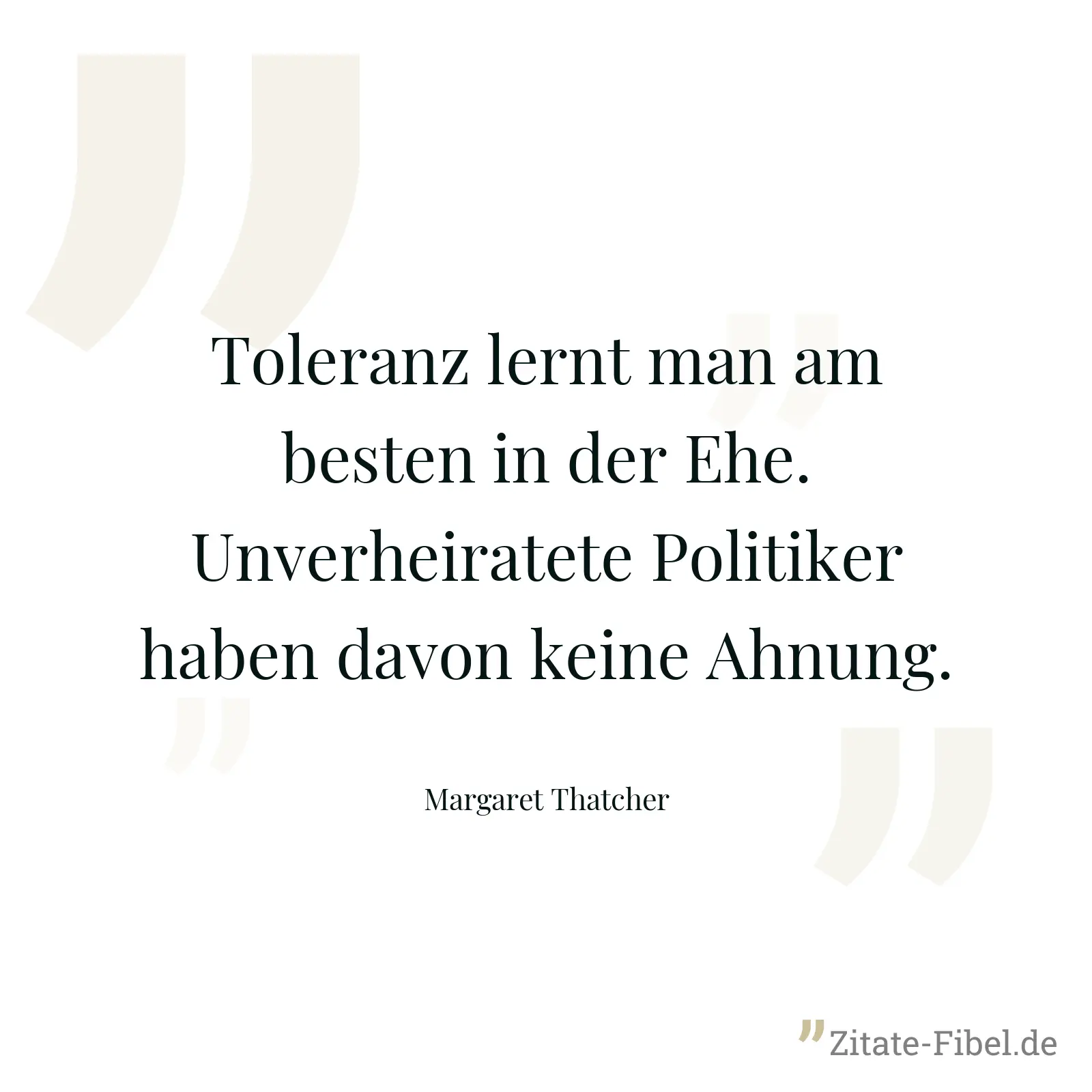 Toleranz lernt man am besten in der Ehe. Unverheiratete Politiker haben davon keine Ahnung. - Margaret Thatcher