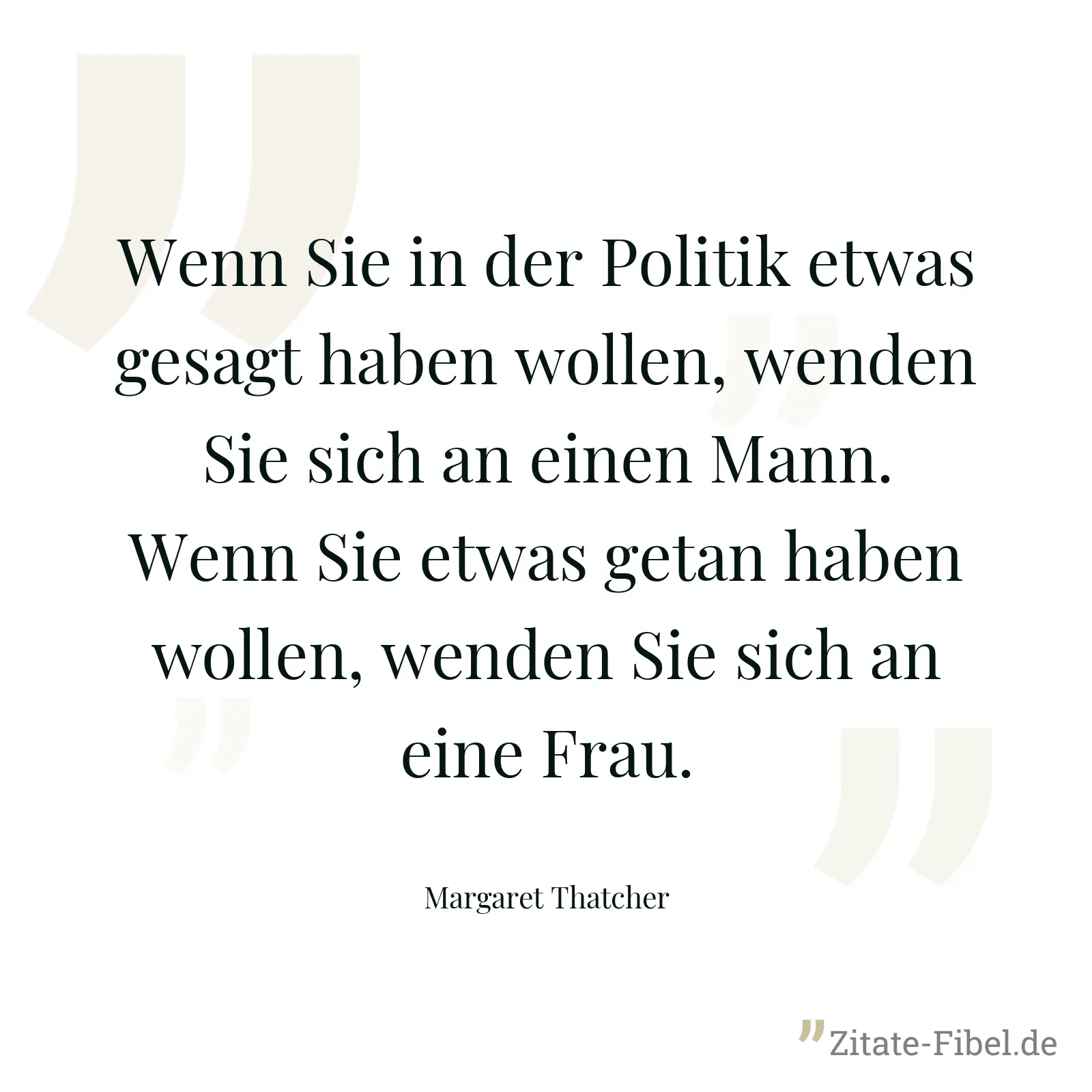 Wenn Sie in der Politik etwas gesagt haben wollen, wenden Sie sich an einen Mann. Wenn Sie etwas getan haben wollen, wenden Sie sich an eine Frau. - Margaret Thatcher