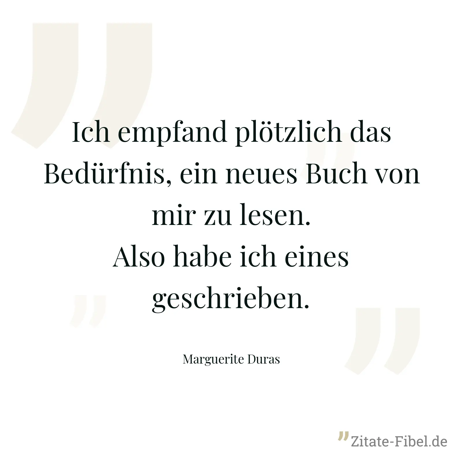Ich empfand plötzlich das Bedürfnis, ein neues Buch von mir zu lesen. Also habe ich eines geschrieben. - Marguerite Duras