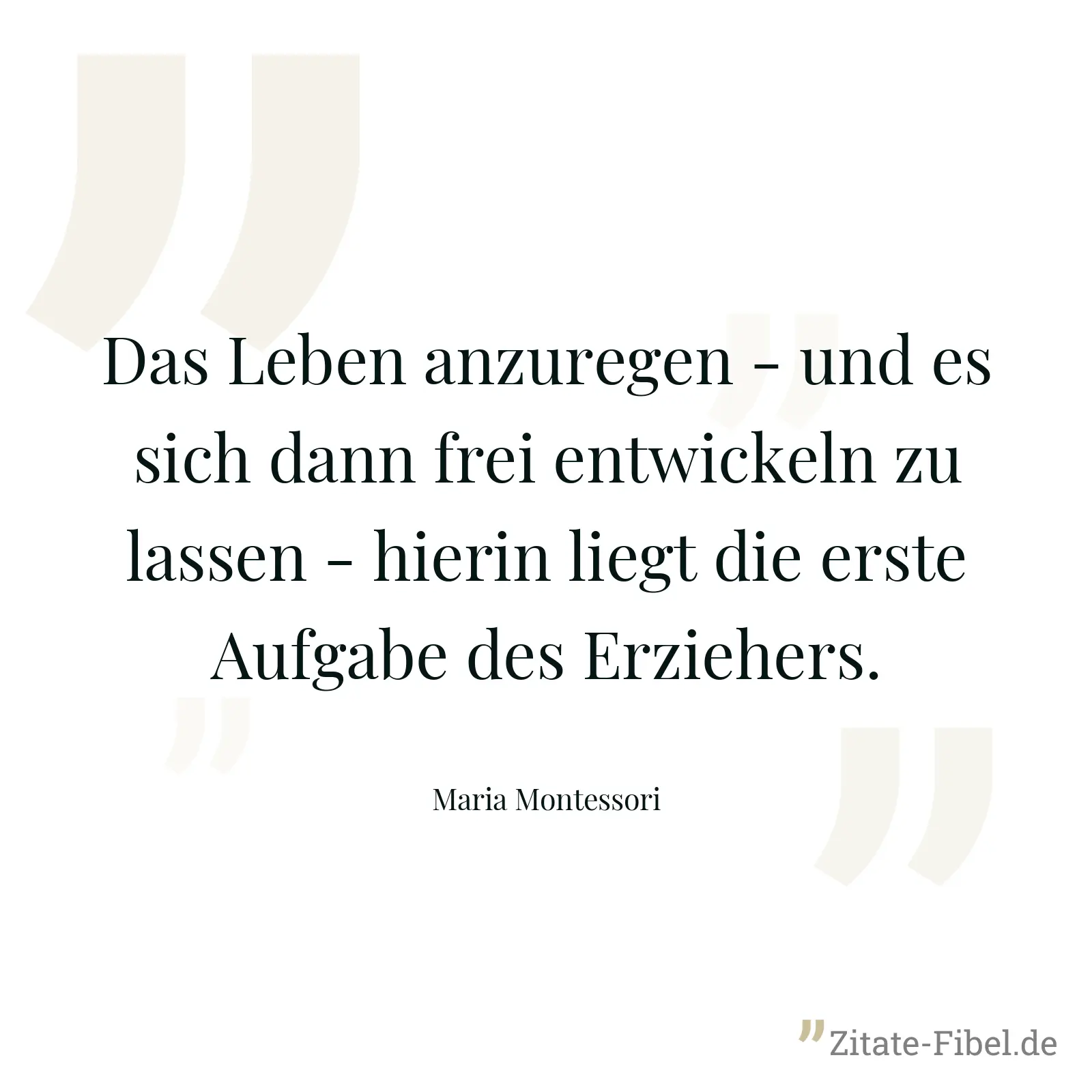 Das Leben anzuregen - und es sich dann frei entwickeln zu lassen - hierin liegt die erste Aufgabe des Erziehers. - Maria Montessori