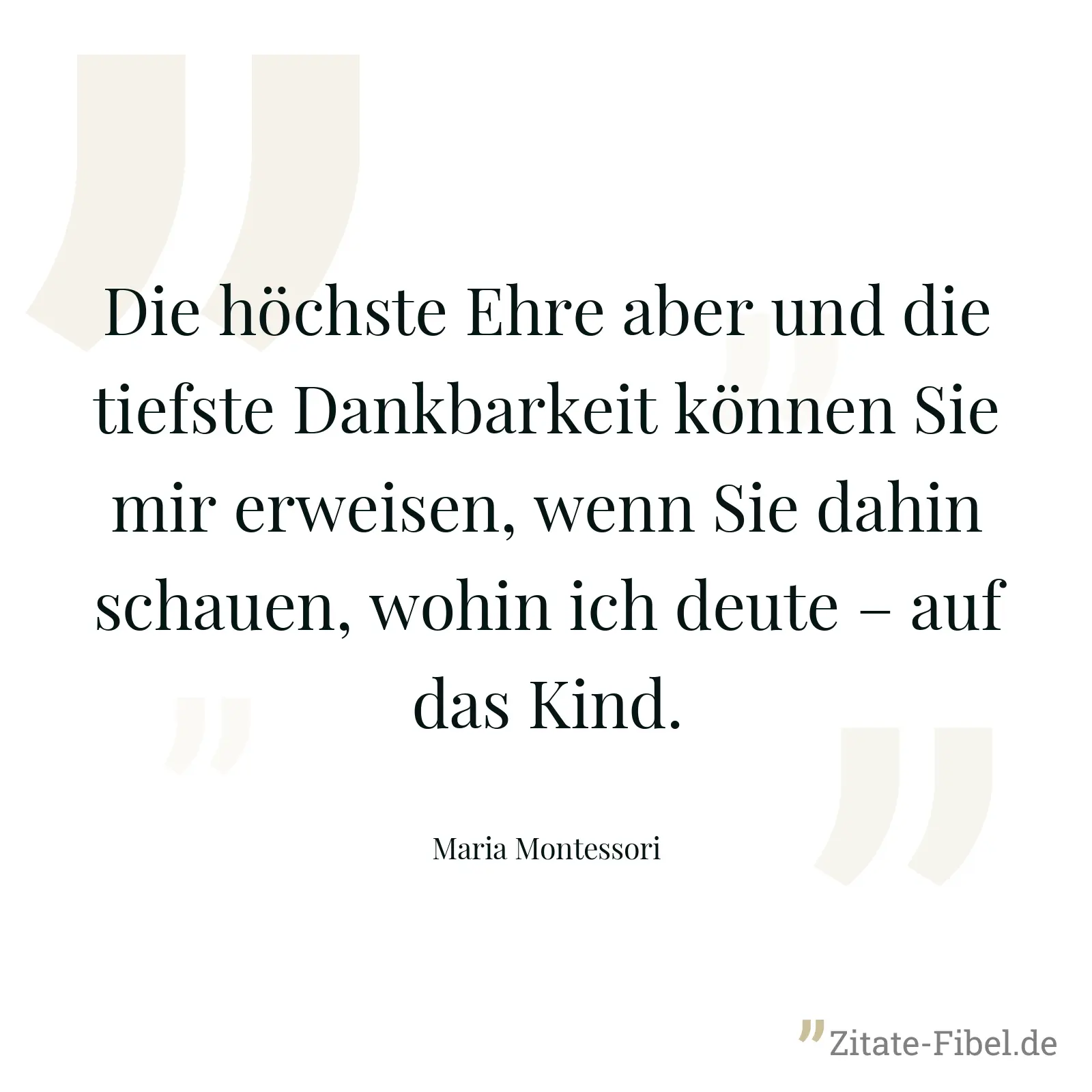 Die höchste Ehre aber und die tiefste Dankbarkeit können Sie mir erweisen, wenn Sie dahin schauen, wohin ich deute – auf das Kind. - Maria Montessori