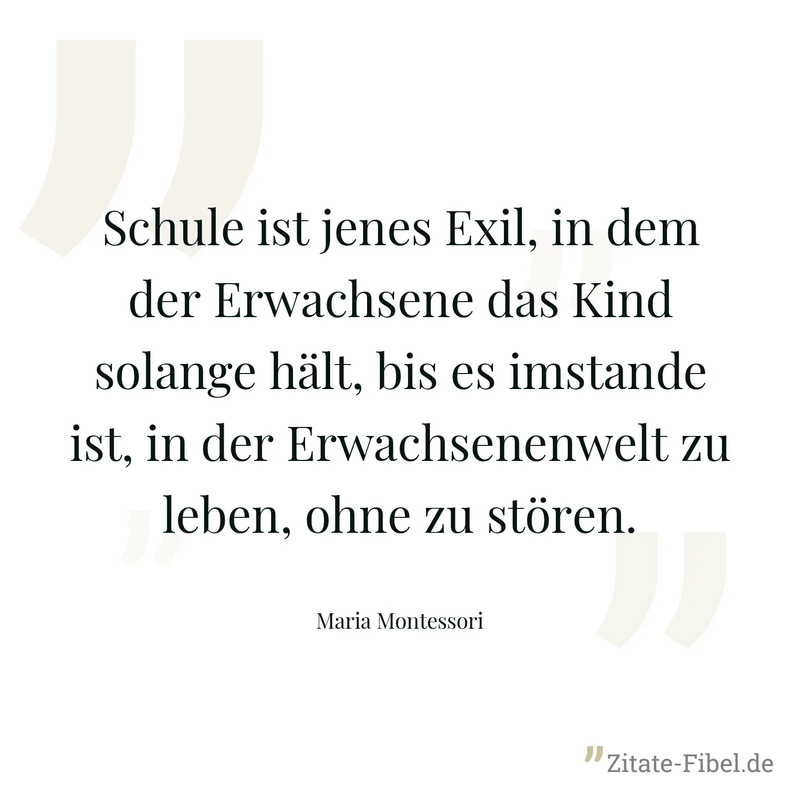 Schule ist jenes Exil, in dem der Erwachsene das Kind solange hält, bis es imstande ist, in der Erwachsenenwelt zu leben, ohne zu stören. - Maria Montessori