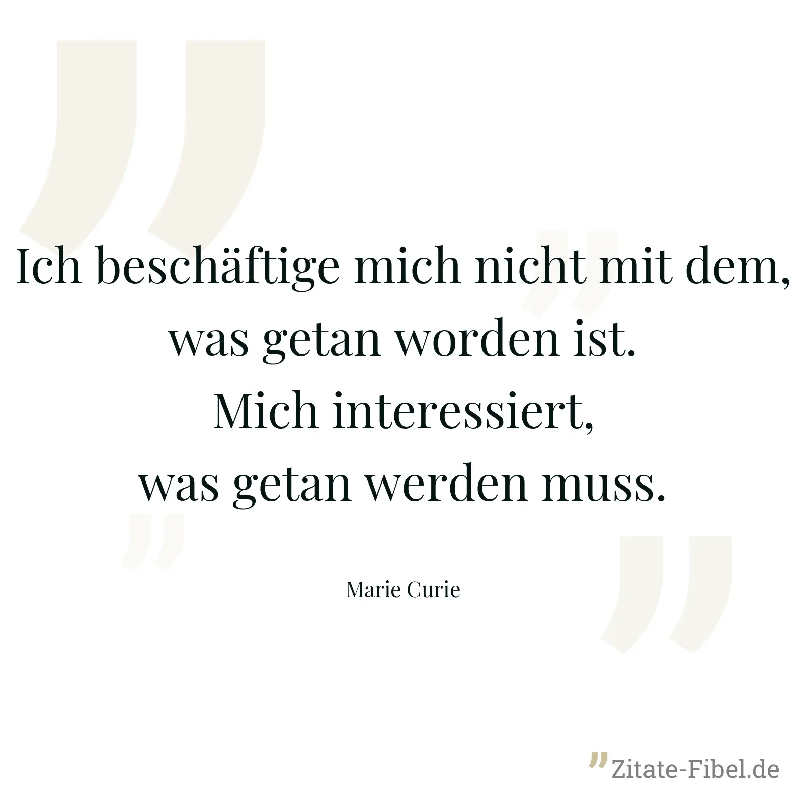 Ich beschäftige mich nicht mit dem, was getan worden ist. Mich interessiert, was getan werden muss. - Marie Curie
