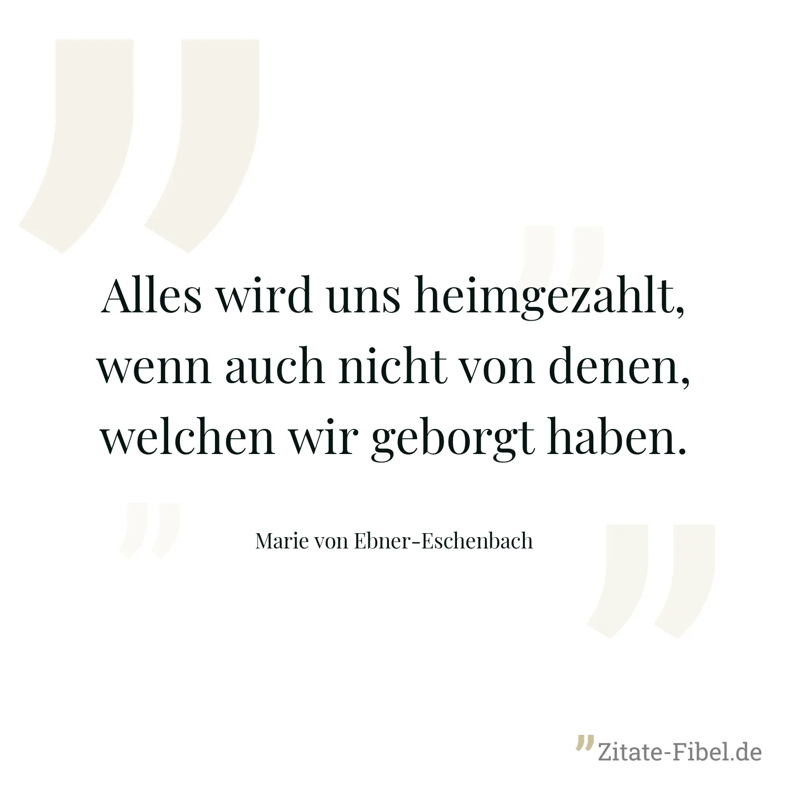 Alles wird uns heimgezahlt, wenn auch nicht von denen, welchen wir geborgt haben. - Marie von Ebner-Eschenbach