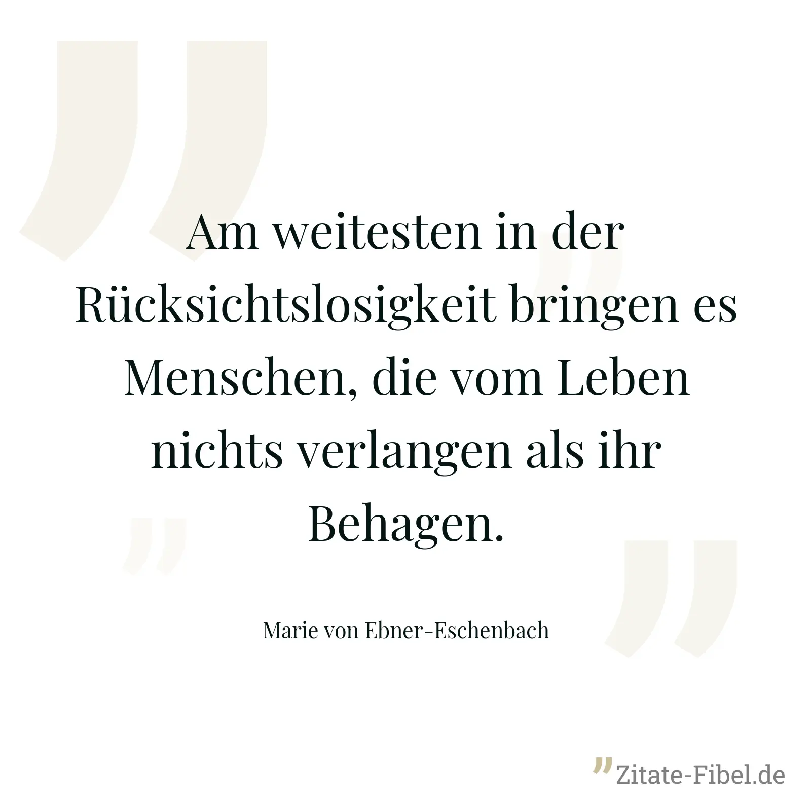 Am weitesten in der Rücksichtslosigkeit bringen es Menschen, die vom Leben nichts verlangen als ihr Behagen. - Marie von Ebner-Eschenbach