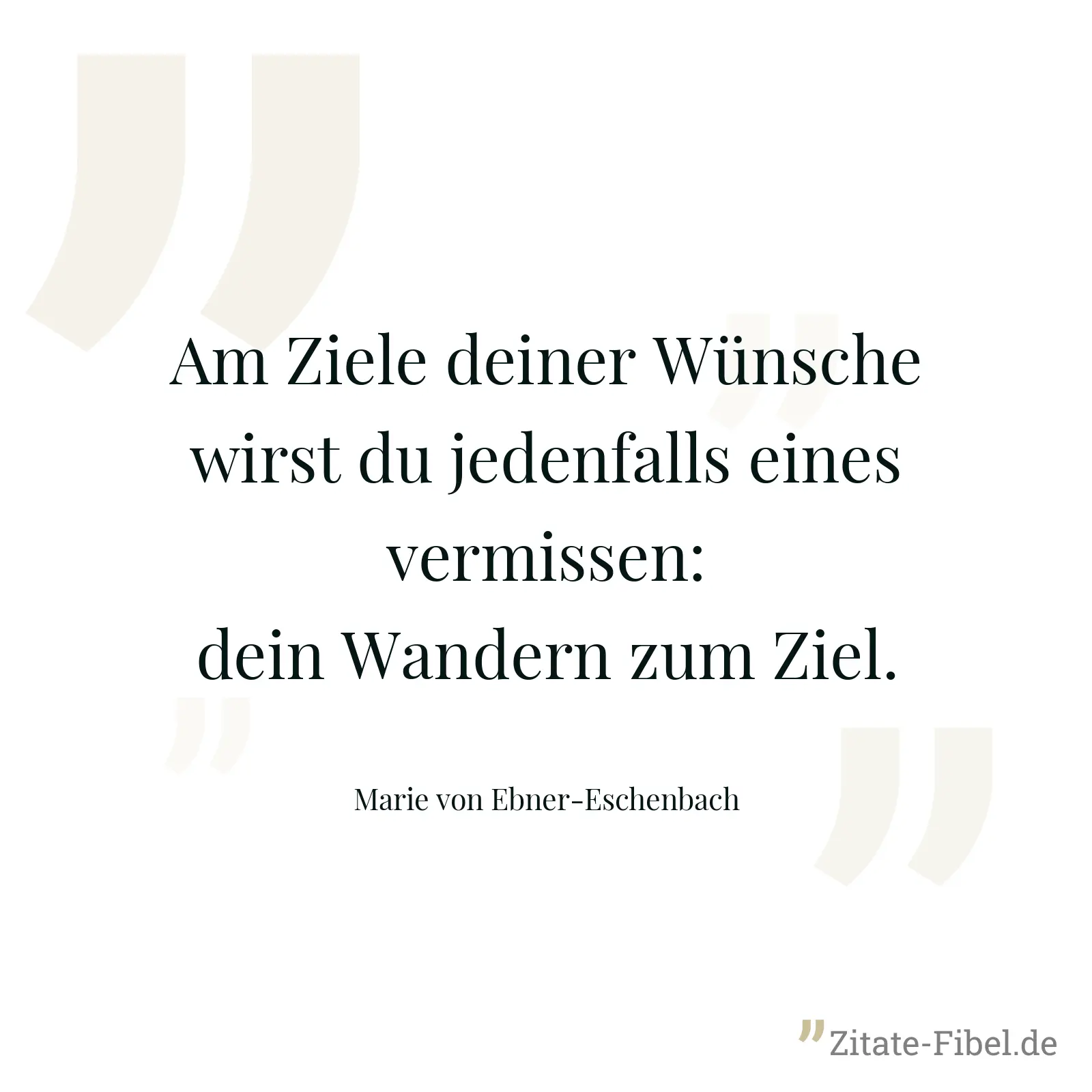 Am Ziele deiner Wünsche wirst du jedenfalls eines vermissen: dein Wandern zum Ziel. - Marie von Ebner-Eschenbach