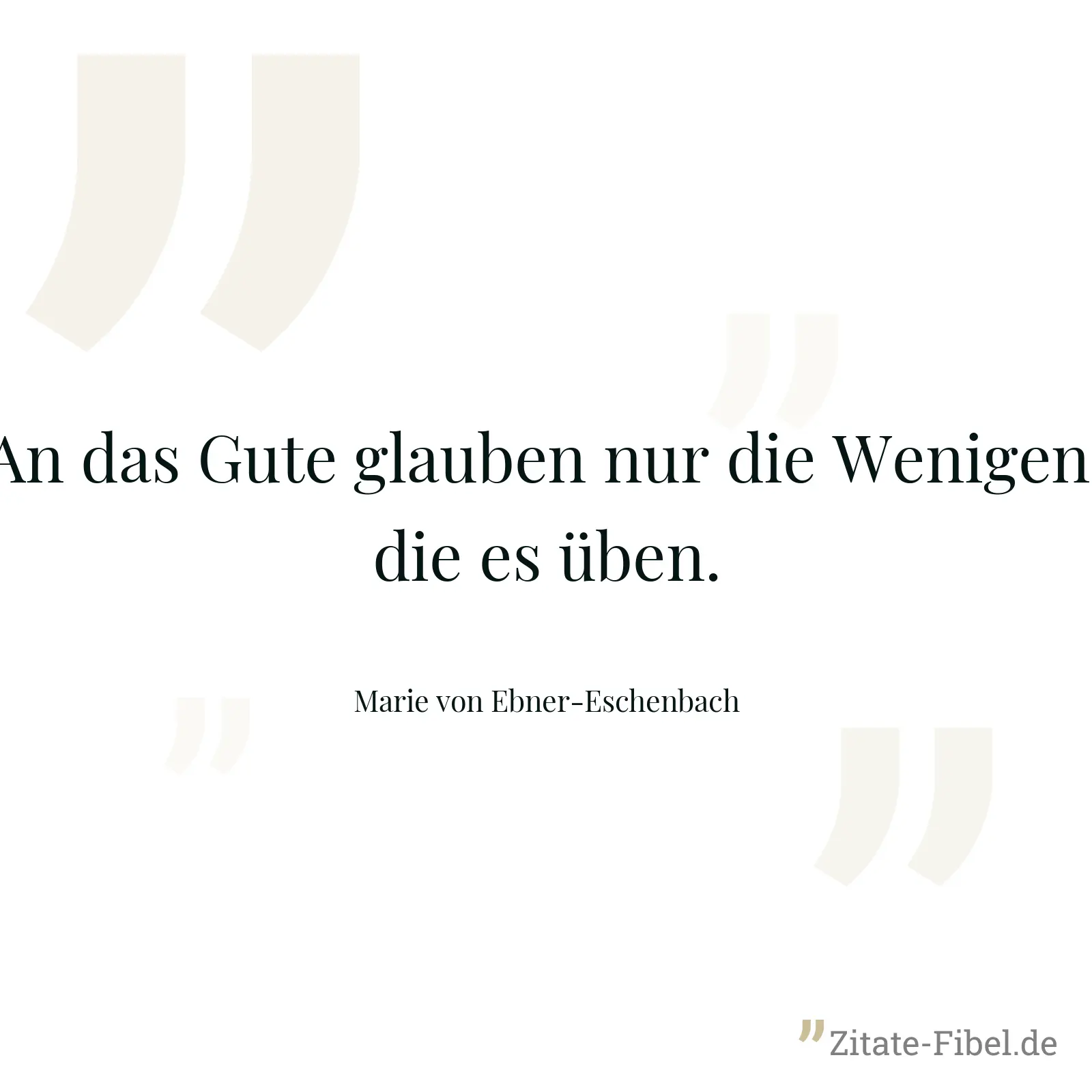 An das Gute glauben nur die Wenigen, die es üben. - Marie von Ebner-Eschenbach