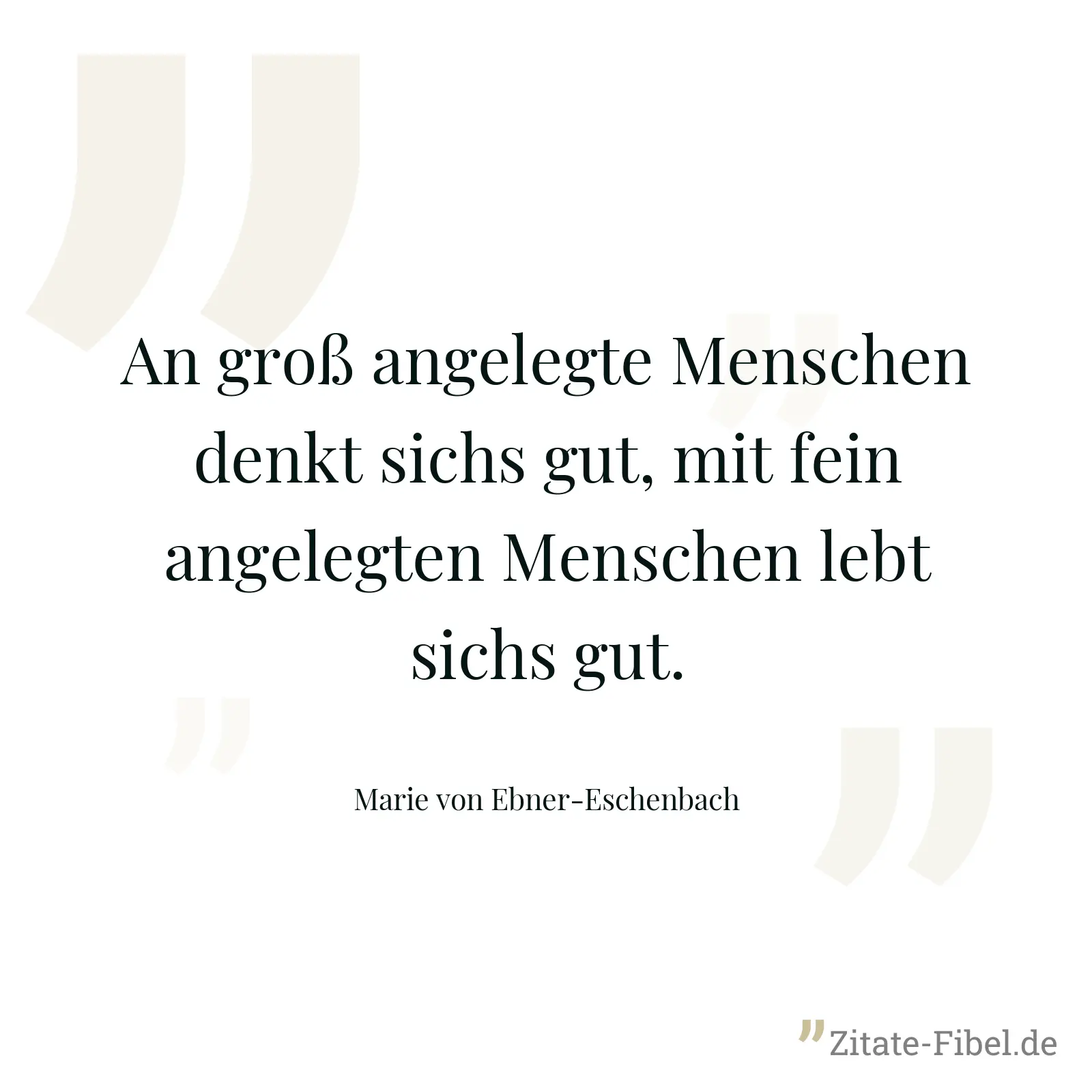 An groß angelegte Menschen denkt sichs gut, mit fein angelegten Menschen lebt sichs gut. - Marie von Ebner-Eschenbach