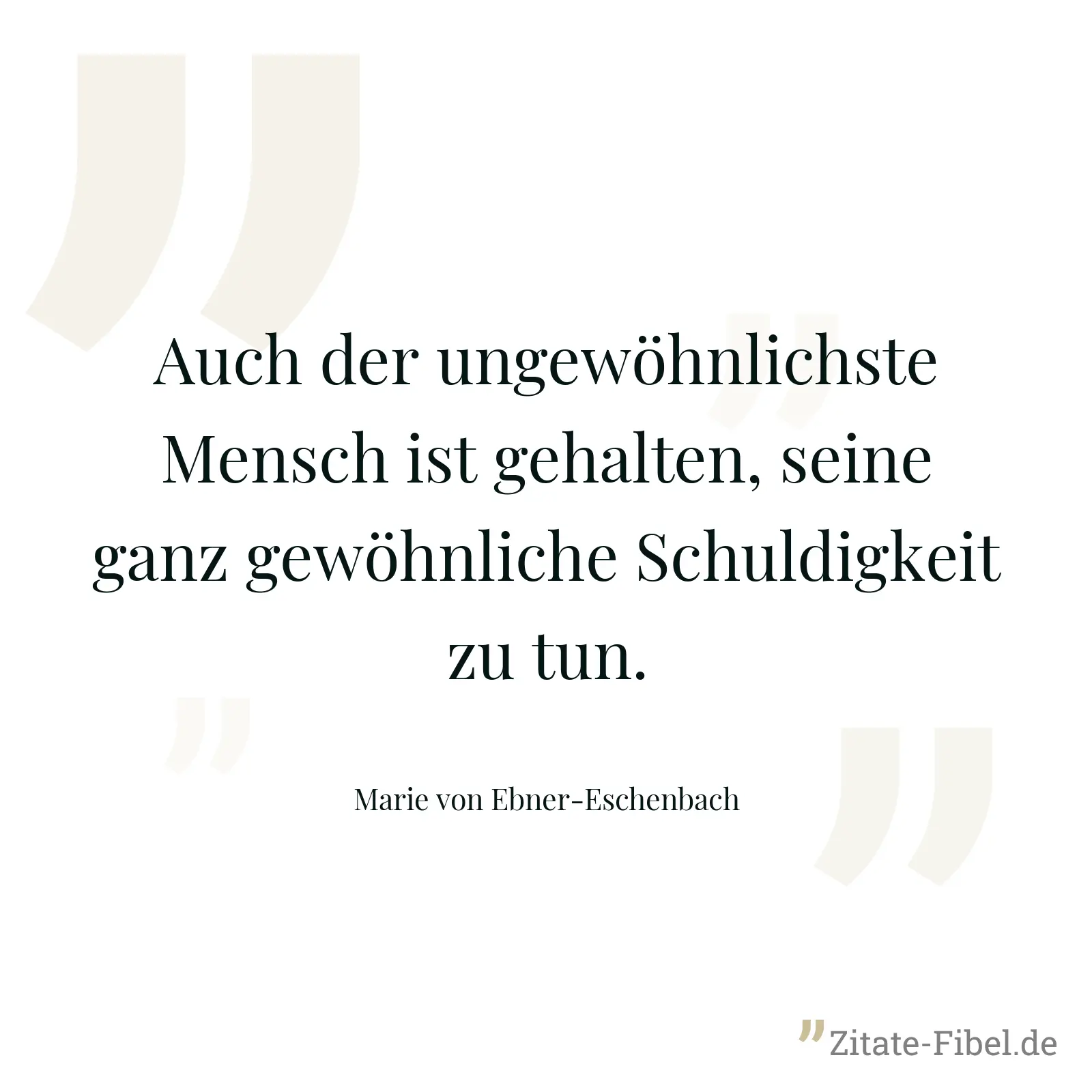 Auch der ungewöhnlichste Mensch ist gehalten, seine ganz gewöhnliche Schuldigkeit zu tun. - Marie von Ebner-Eschenbach